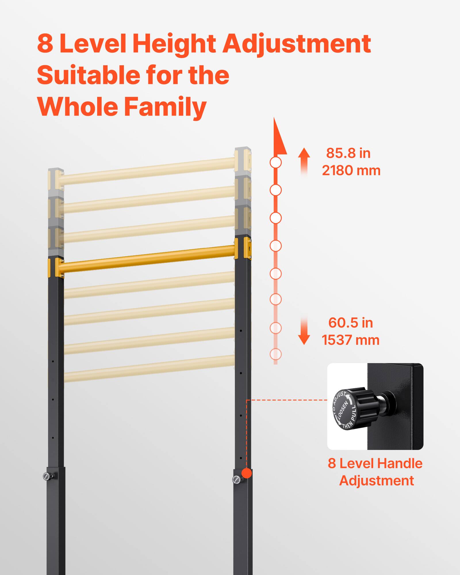 8 Level Height Adjustment  
Suitable for the Whole Family  

85.8 in / 2180 mm  
60.5 in / 1537 mm  

8 Level Handle Adjustment