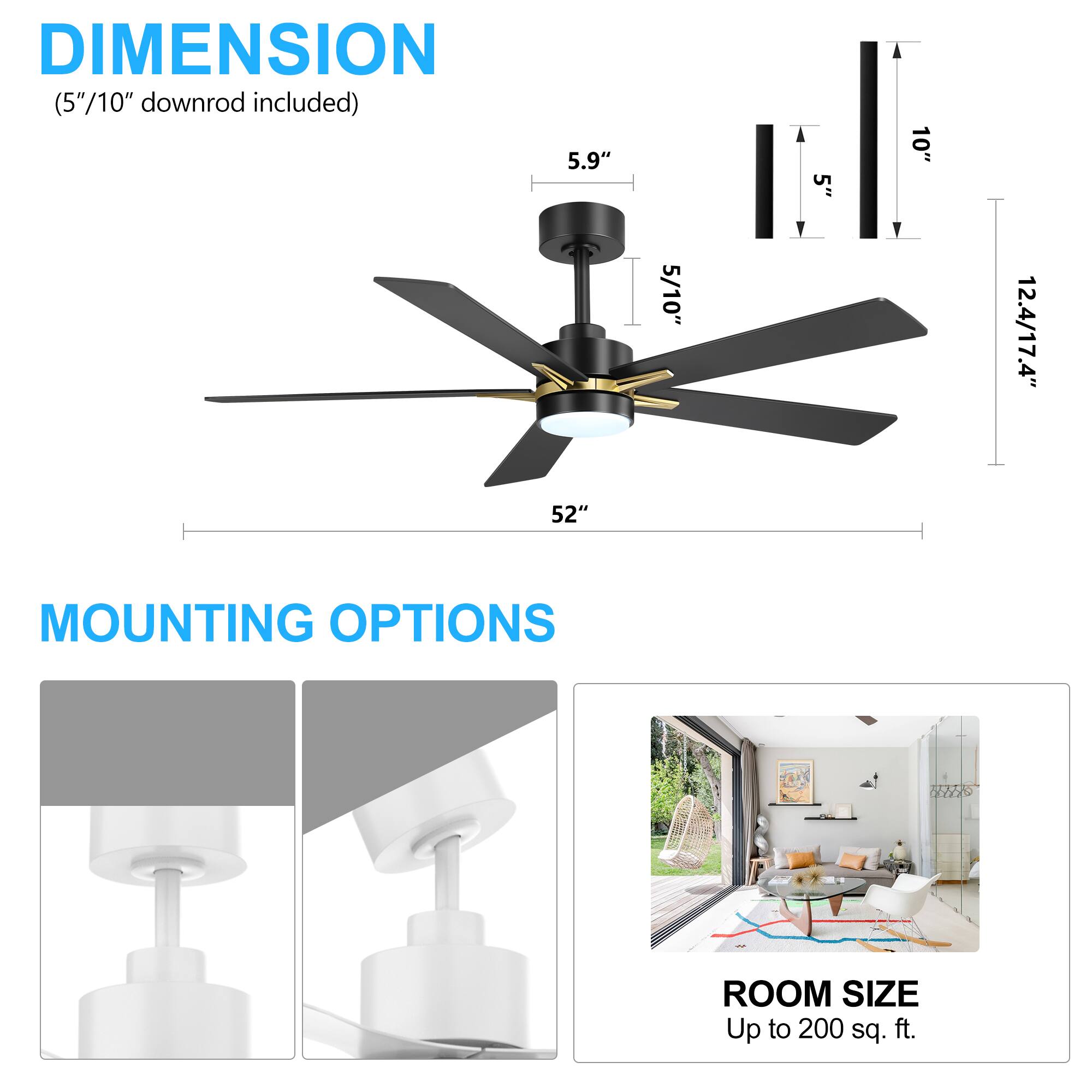 **DIMENSION**  
(5"/10" downrod included)  

- 52"  
- 5.9"  
- 5"  
- 10"  
- 5/10"  
- 12.4/17.4"  

**MOUNTING OPTIONS**  

**ROOM SIZE**  
Up to 200 sq. ft.