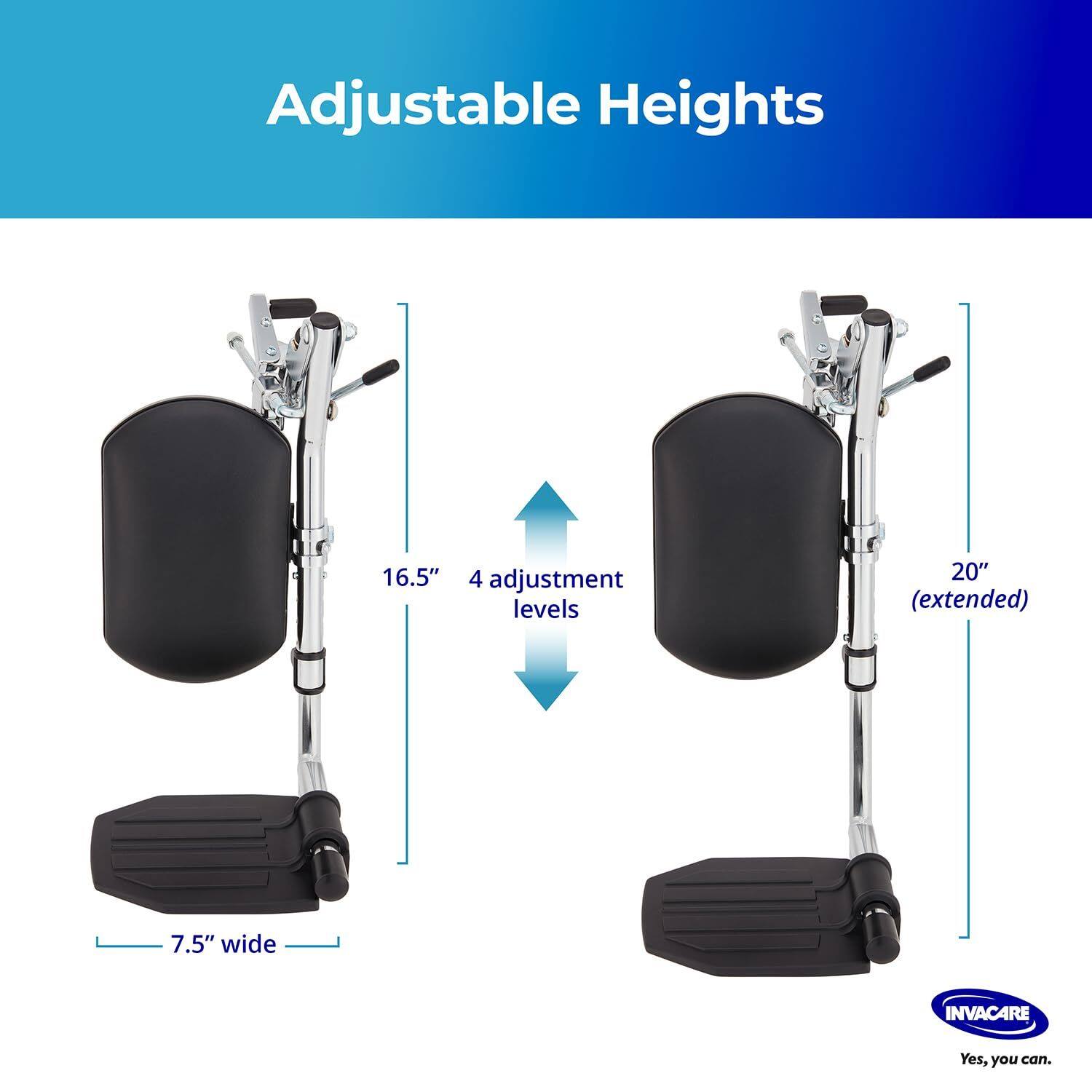 Adjustable Heights  
16.5"  
4 adjustment levels  
20" (extended)  
7.5" wide  
INVACARE  
Yes, you can.