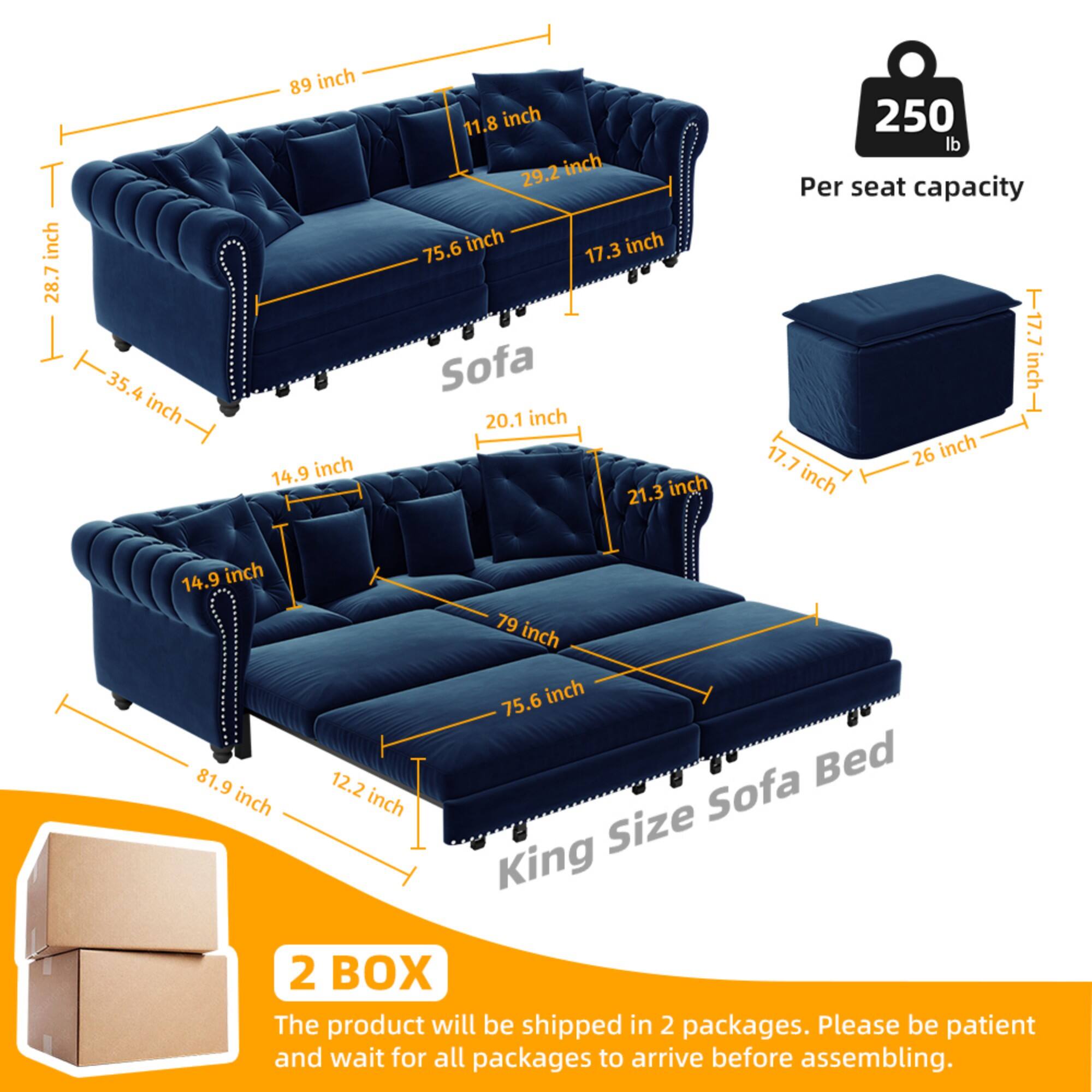 - T inch 28.7 inch 35.4 inch 89 inch 14.9 inch 11.8 inch 29.2 inch 75.6 inch 17.3 inch Sofa 20.1 inch 21.3 inch 250 lb Per seat capacity T17. inch T 17.7 26 inch inch 14.9 inch 79 inch 75.6 inch 81.9 12.2 Bed inch inch Size Sofa King 2 BOX

- The product will be shipped in 2 packages. Please be patient and wait for all packages to arrive before assembling.