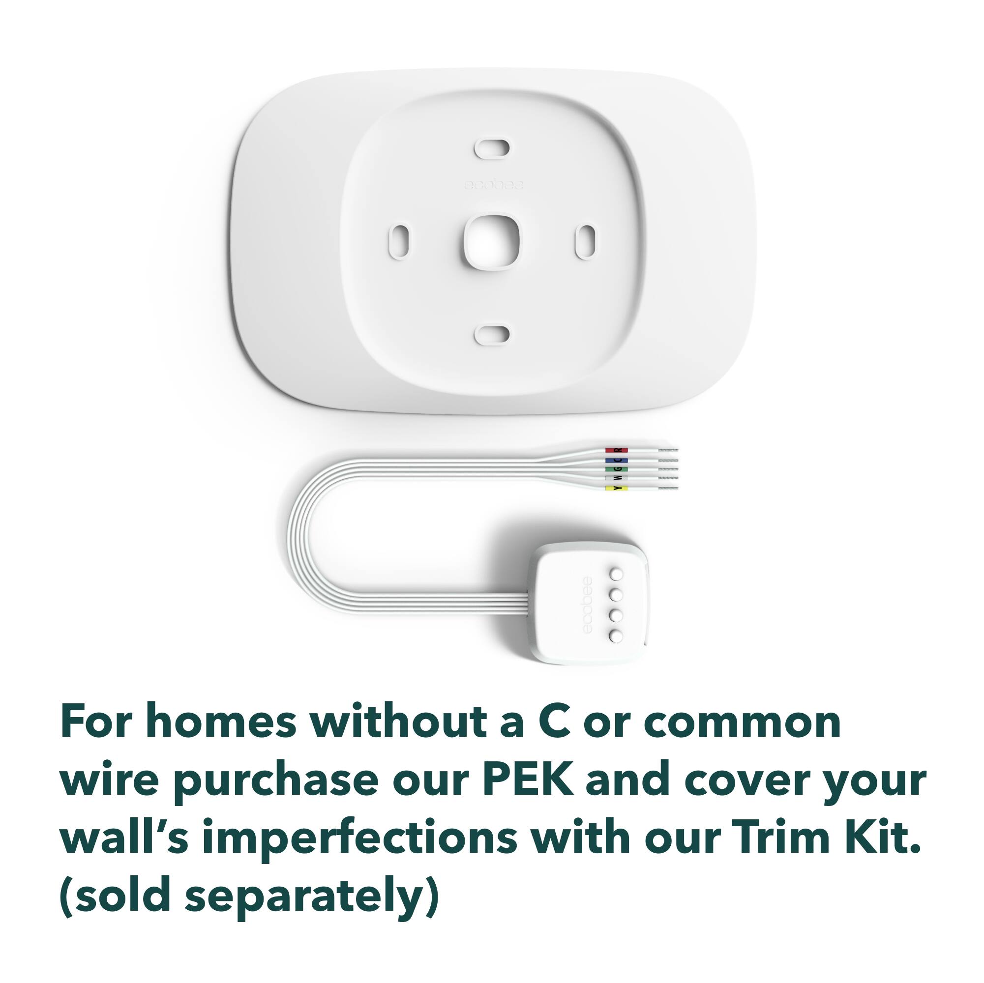 ecobea

For homes without a C or common wire purchase our PEK and cover your wall's imperfections with our Trim Kit. (sold separately)