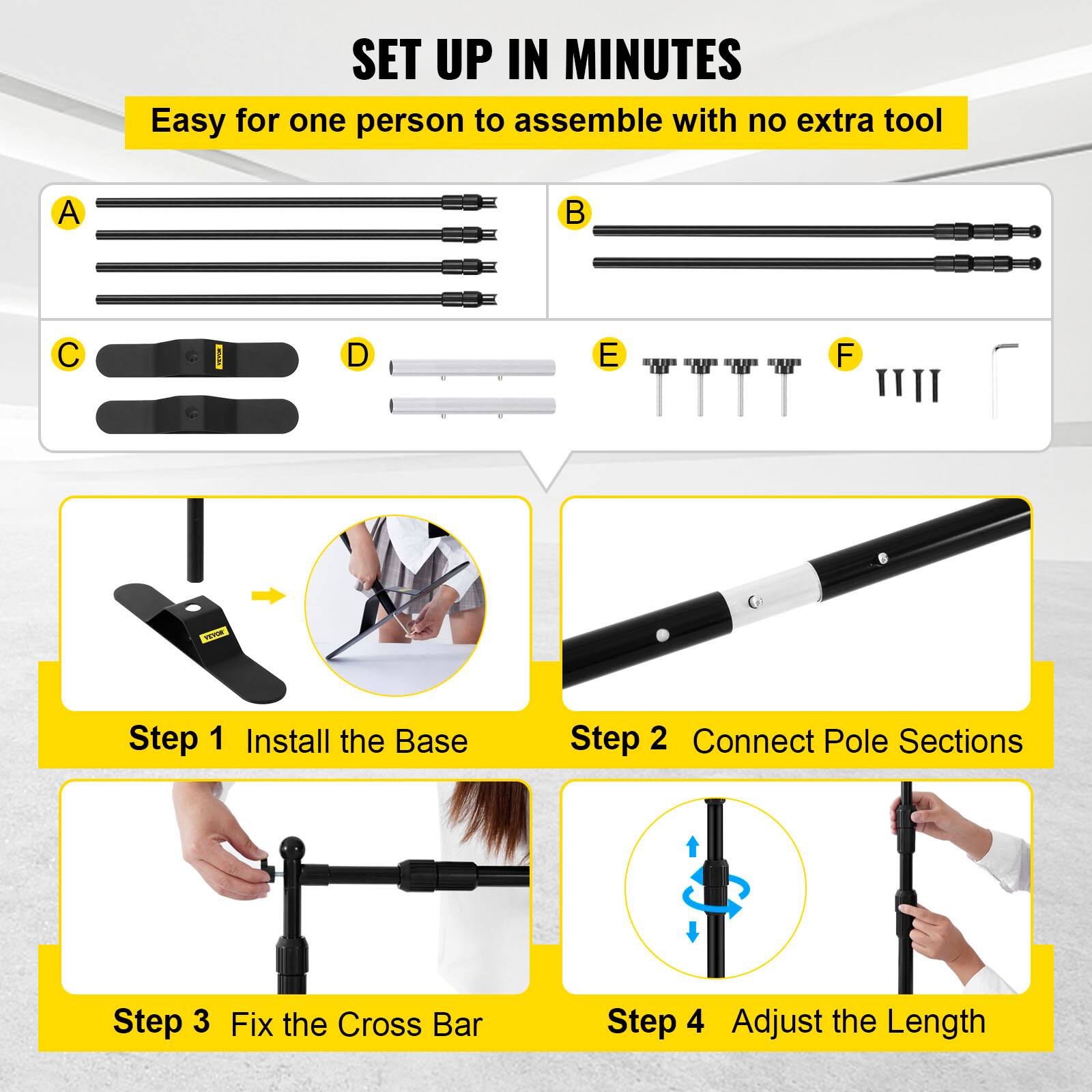 SET UP IN MINUTES  
Easy for one person to assemble with no extra tool  

A  
B  
C  
D  
E  
F  

Step 1 Install the Base  
Step 2 Connect Pole Sections  
Step 3 Fix the Cross Bar  
Step 4 Adjust the Length