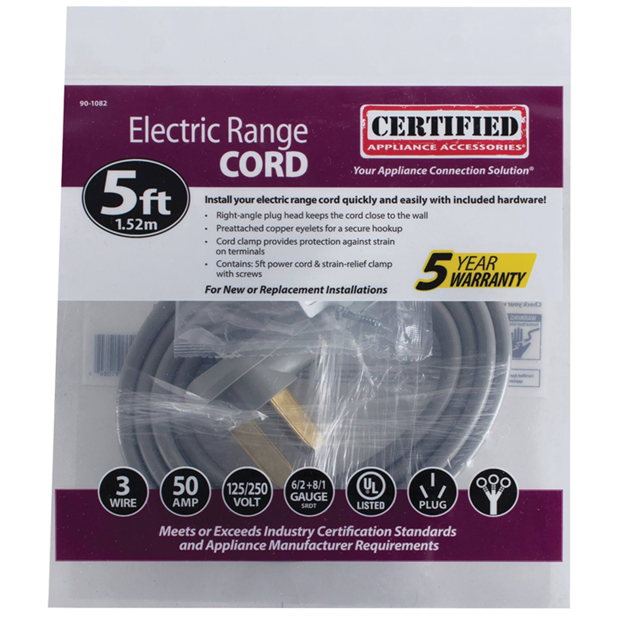 90-1082 Electric Range CORD

CERTIFIED APPLIANCE ACCESSORIES
Your Appliance Connection Solution

5ft (1.52m) Install your electric range cord quickly and easily with included hardware! Right-angle plug keeps cord close to the wall. Preattached copper eyelets for a secure hookup. Cord clamp provides protection against strain on terminals. Contains: 5ft power cord & strain-relief clamp with screws

For New or Replacement Installations

5 YEAR WARRANTY

3 WIRE
50 AMP
125/250 VOLT
6/2+8/1 GAUGE

UL LISTED
PLUG

Meets or Exceeds Industry Certification Standards and Appliance Manufacturer Requirements