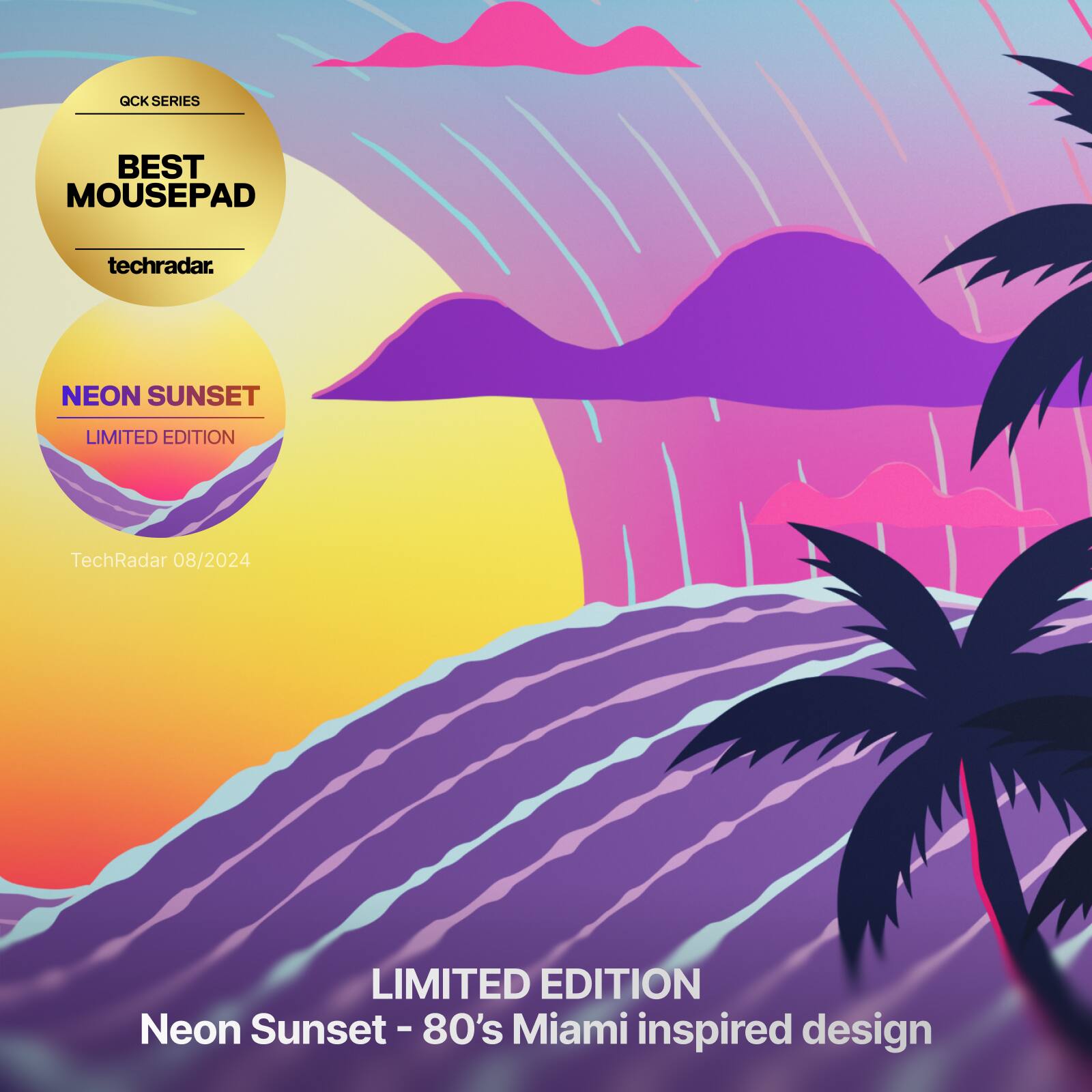 QCK SERIES  
BEST MOUSEPAD  
techradar.  

NEON SUNSET  
LIMITED EDITION  

TechRadar 08/2024  

LIMITED EDITION  
Neon Sunset - 80's Miami inspired design