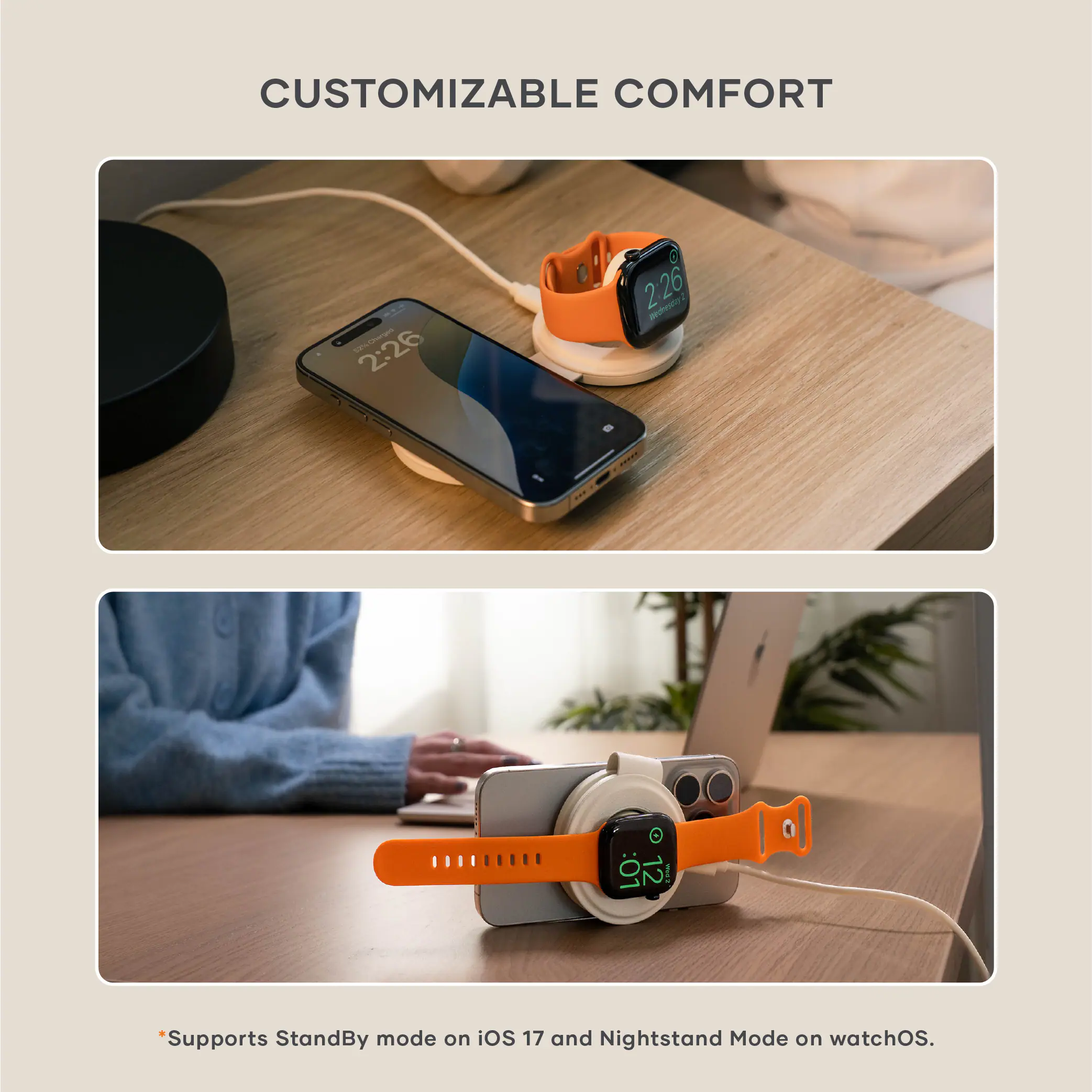 CUSTOMIZABLE COMFORT

*Supports StandBy mode on iOS 17 and Nightstand Mode on watchOS.