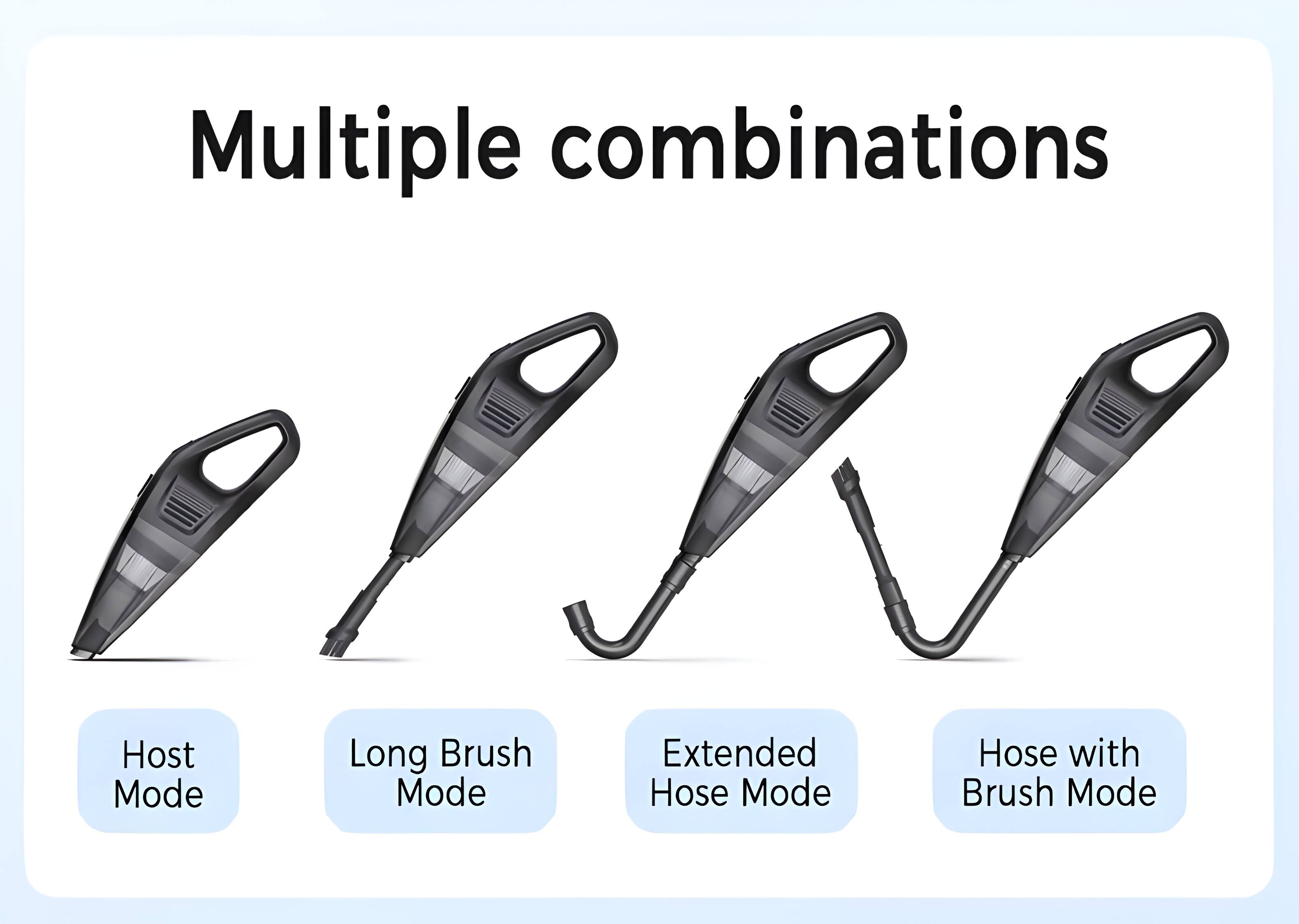 Multiple combinations

- Host Mode
- Long Brush Mode
- Extended Hose Mode
- Hose with Brush Mode