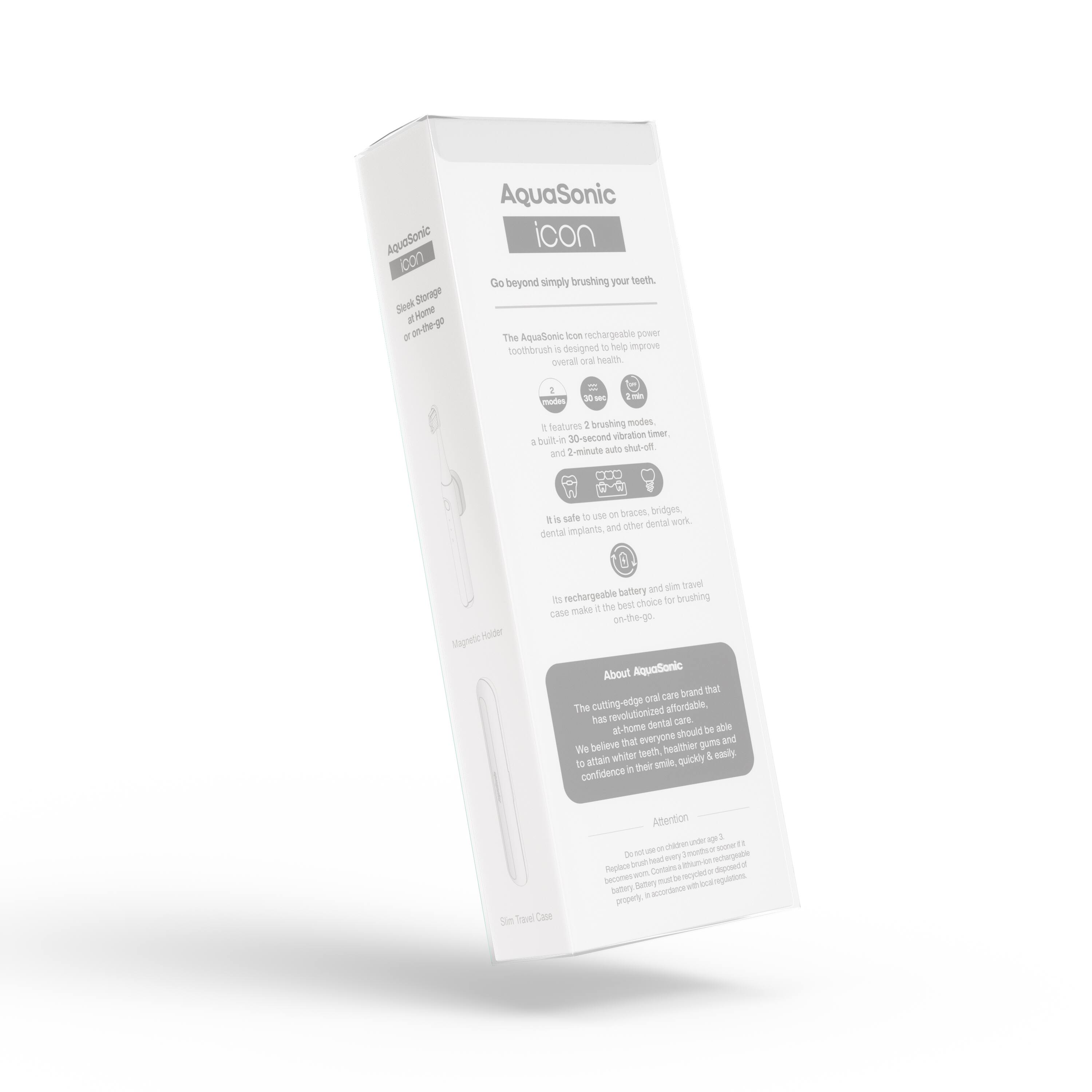 AquaSonic  
icon  

Go beyond simply brushing your teeth.  

The AquaSonic icon rechargeable power toothbrush is designed to help improve overall oral health.  

Features:  
- 2 brushing modes  
- 30-second vibration timer  
- 2-minute auto shut-off  
- Safe to use on braces, bridges, dental implants, and other dental work  
- Magnetic holder  
- Slim travel case  

About AquaSonic  
The cutting-edge oral care brand that has revolutionized affordable at-home dental care. We believe that everyone should be able to attain whiter teeth, healthier gums, and confidence in their smile quickly & easily.  

Attention  
Do not use on children under 2.  
Do not use if you have a pacemaker or are pregnant.  
Consult your dentist if you have any concerns.  

AquaSonic  
icon  

Sleep Storage at Home or on-the-go  

AquaSonic icon rechargeable power toothbrush is designed to help improve overall oral health.  

Features:  
- 2 brushing modes  
- 30-second vibration timer  
- 2-minute auto shut-off  
- Safe to use on braces, bridges, dental implants, and other dental work  
- Magnetic holder  
- Slim travel case  

