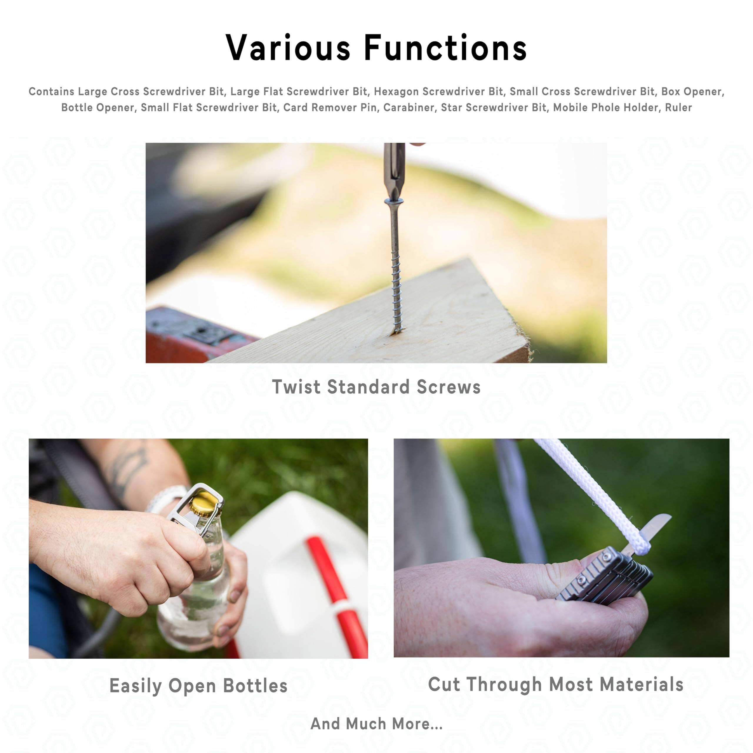 Various Functions

Contains Large Cross Screwdriver Bit, Large Flat Screwdriver Bit, Hexagon Screwdriver Bit, Small Cross Screwdriver Bit, Box Opener, Bottle Opener, Small Flat Screwdriver Bit, Card Remover Pin, Carabiner, Star Screwdriver Bit, Mobile Phone Holder, Ruler

- Twist Standard Screws
- Easily Open Bottles
- Cut Through Most Materials
- And Much More...
