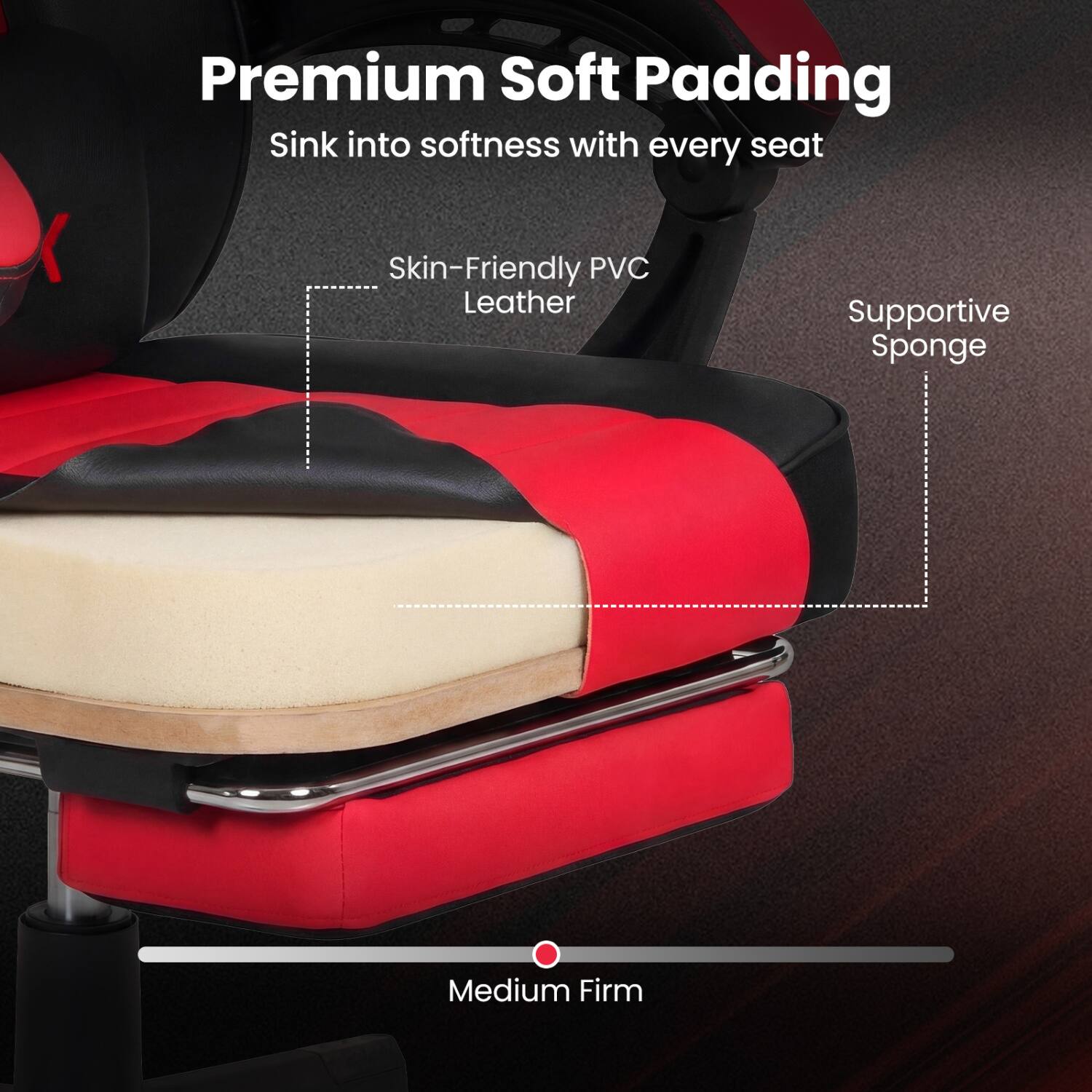 Premium Soft Padding  
Sink into softness with every seat  

Skin-Friendly PVC Leather  
Supportive Sponge  
Medium Firm