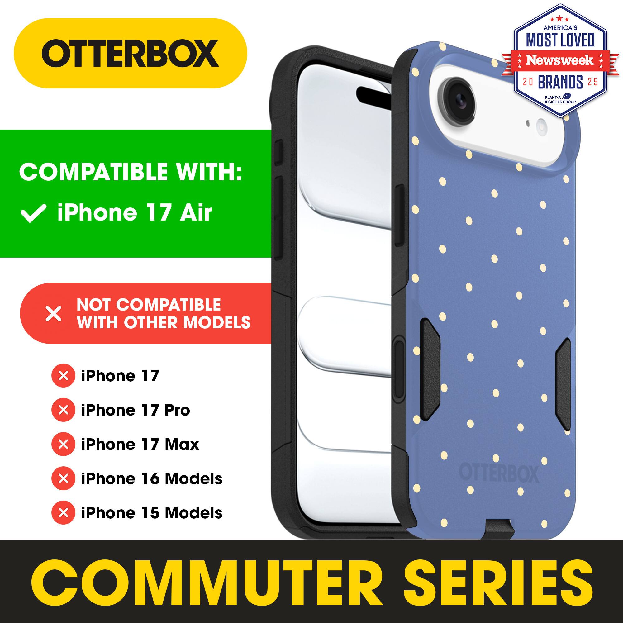 OTTERBOX  
AMERICA'S MOST LOVED Newsweek 20 BRANDS 25  

COMPATIBLE WITH:  
iPhone 17 Air  

NOT COMPATIBLE WITH OTHER MODELS  
iPhone 17  
iPhone 17 Pro  
iPhone 17 Max  
iPhone 16 Models  
iPhone 15 Models  

COMMUTER SERIES