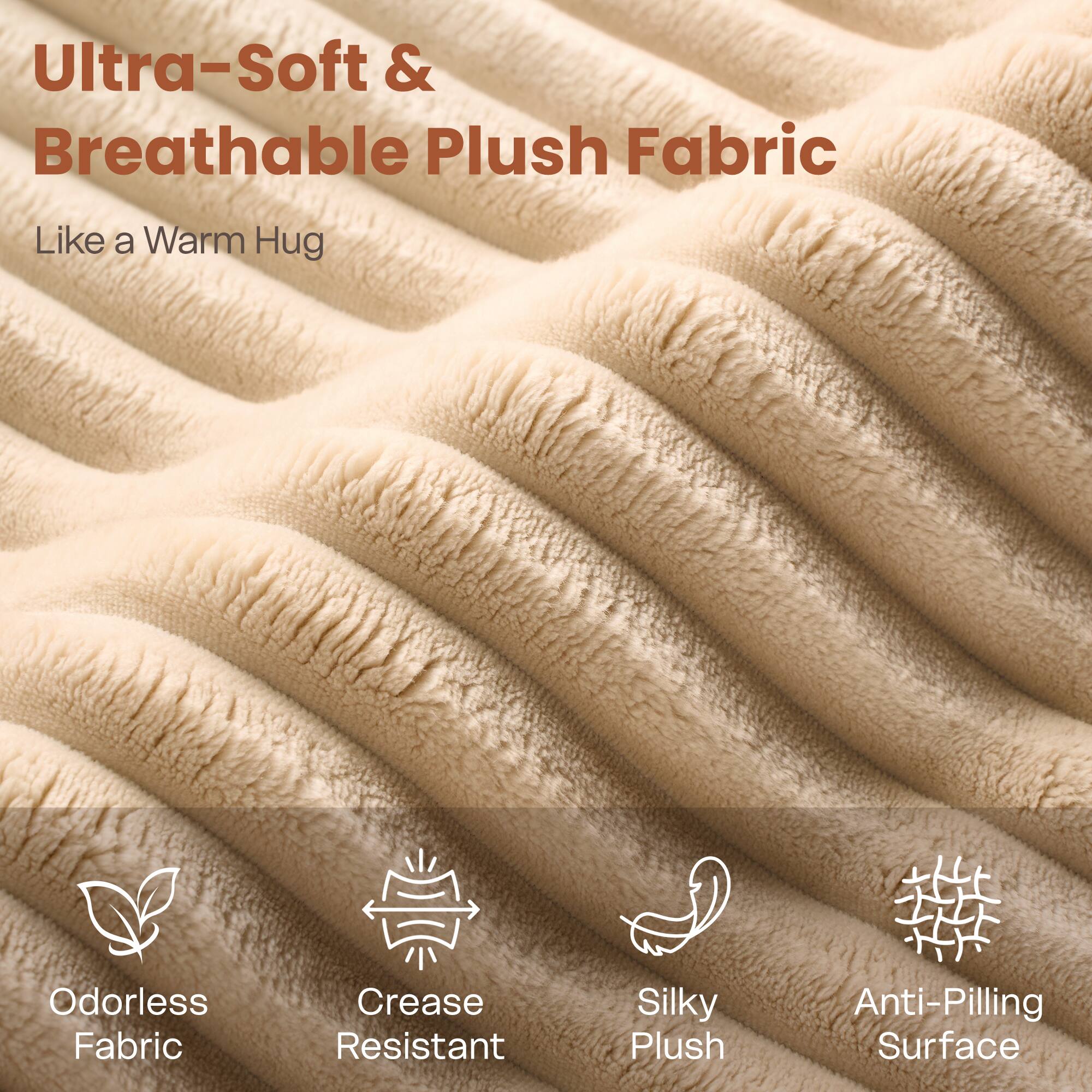 Ultra-Soft & Breathable Plush Fabric  
Like a Warm Hug  

Odorless Fabric  
Crease Resistant  
Silky Plush  
Anti-Pilling Surface