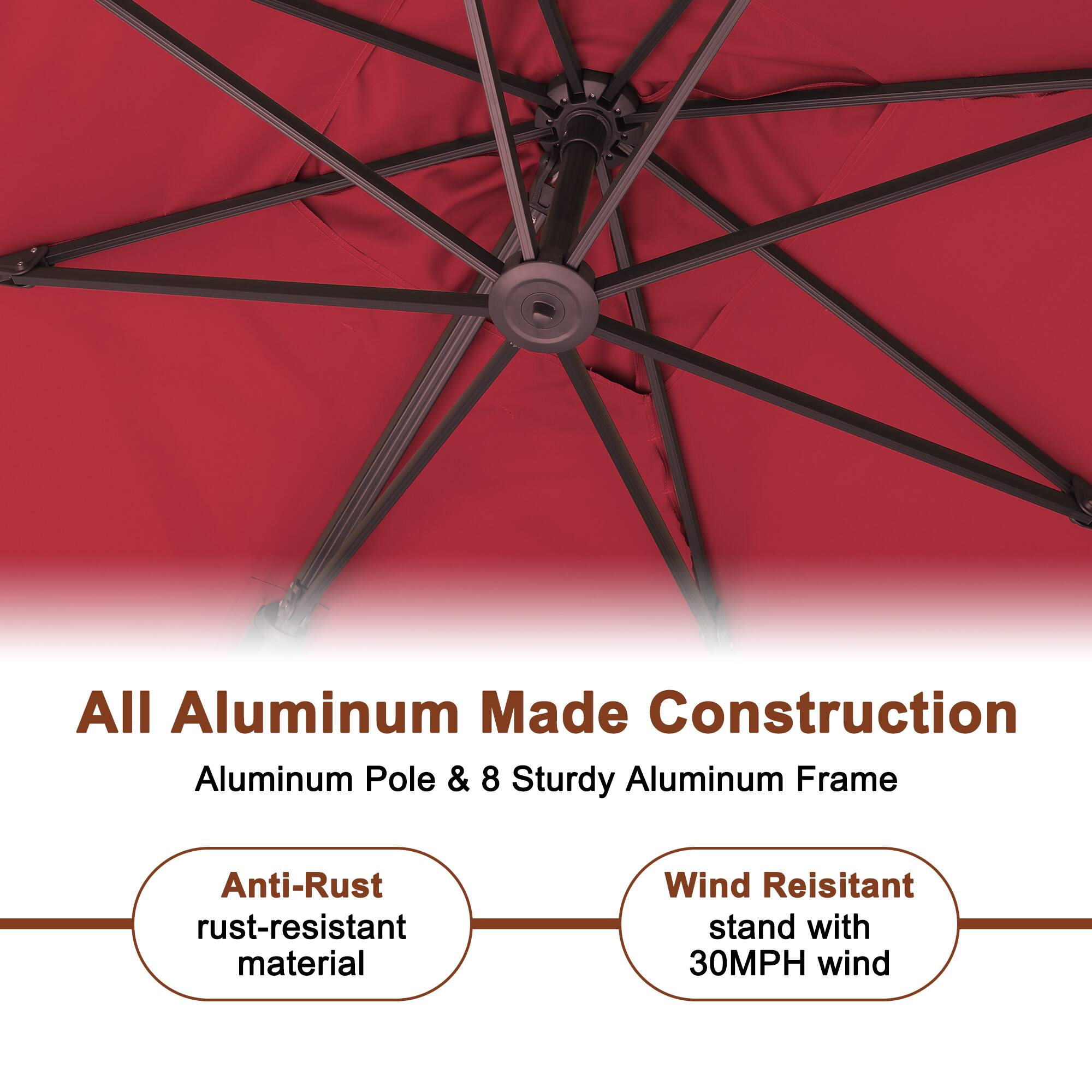 All Aluminum Made Construction  
Aluminum Pole & 8 Sturdy Aluminum Frame  

Anti-Rust  
rust-resistant material  

Wind Resistant  
stand with 30MPH wind