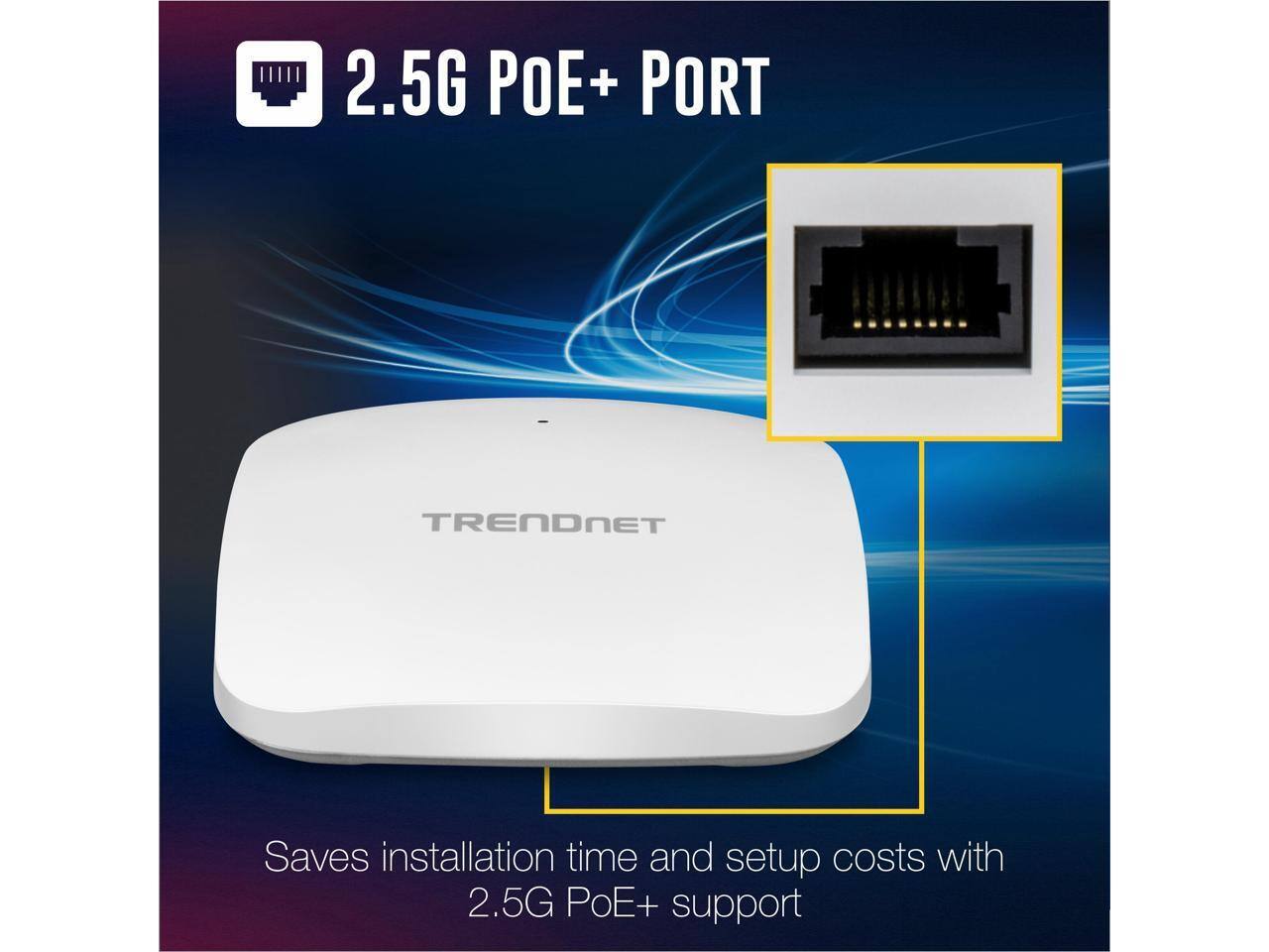 2.5G POE+ PORT

TRENDNET

Saves installation time and setup costs with 2.5G PoE+ support