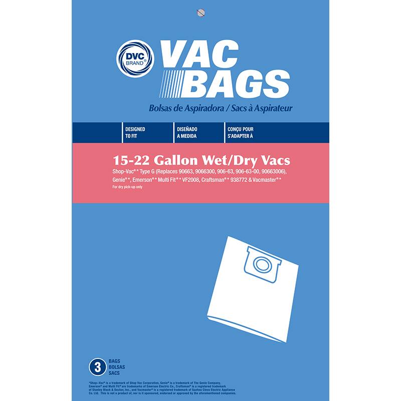 DVC BRAND  
VAC BAGS  
Bolsas de Aspiradora / Sacs d'Aspirateur  

DESIGNED TO FIT  
DISEÑADO A MEDIDA  
CONÇU POUR S'ADAPTER  

15-22 Gallon Wet/Dry Vacs  
Shop-Vac® Type G (Replaces 90663, 906300, 906-63, 906-63-00, 90663006), Genie®, Emerson® Multi Fit VF2008, Craftsman® 938772 & Vacmaster®  
For dry pick-up only  

BAGS  
BOLSAS  
SACS  

3 BAGS  
BOLSAS  
SACS  

Shop-Vac® is a trademark of Shop-Vac Corporation. Genie® is a trademark of The Stanley Company. Emerson® and Multi Fit® are trademarks of Emerson Electric Co., Inc. Black & Decker®, and Vacmaster® is a registered trademark of Stanley Black & Decker, Inc. and Vacmaster® is a registered trademark of Suzhou Cleva Electric Appliance Co., Ltd.