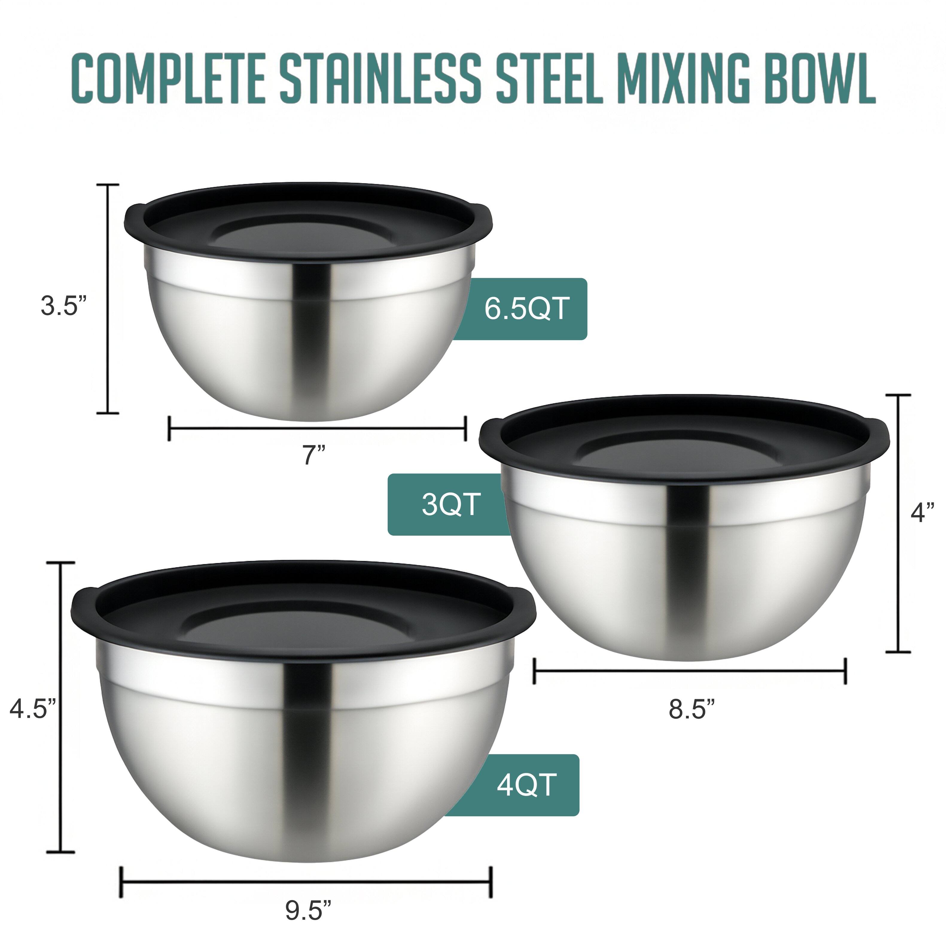 COMPLETE STAINLESS STEEL MIXING BOWL

- 3.5" x 7" - 6.5QT
- 4" x 8.5" - 3QT
- 4.5" x 9.5" - 4QT