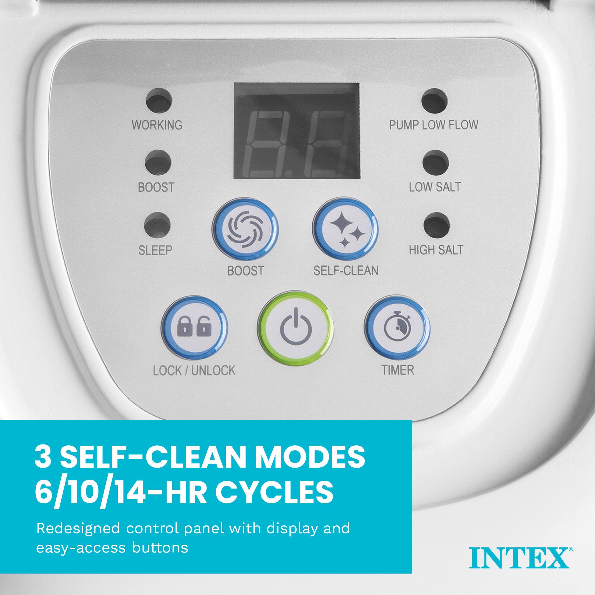WORKING  
PUMP LOW FLOW  
BOOST  
LOW SALT  
SLEEP  
BOOST  
SELF-CLEAN  
HIGH SALT  
LOCK/UNLOCK  
TIMER  

3 SELF-CLEAN MODES 6/10/14-HR CYCLES  
Redesigned control panel with display and easy-access buttons  

INTEX
