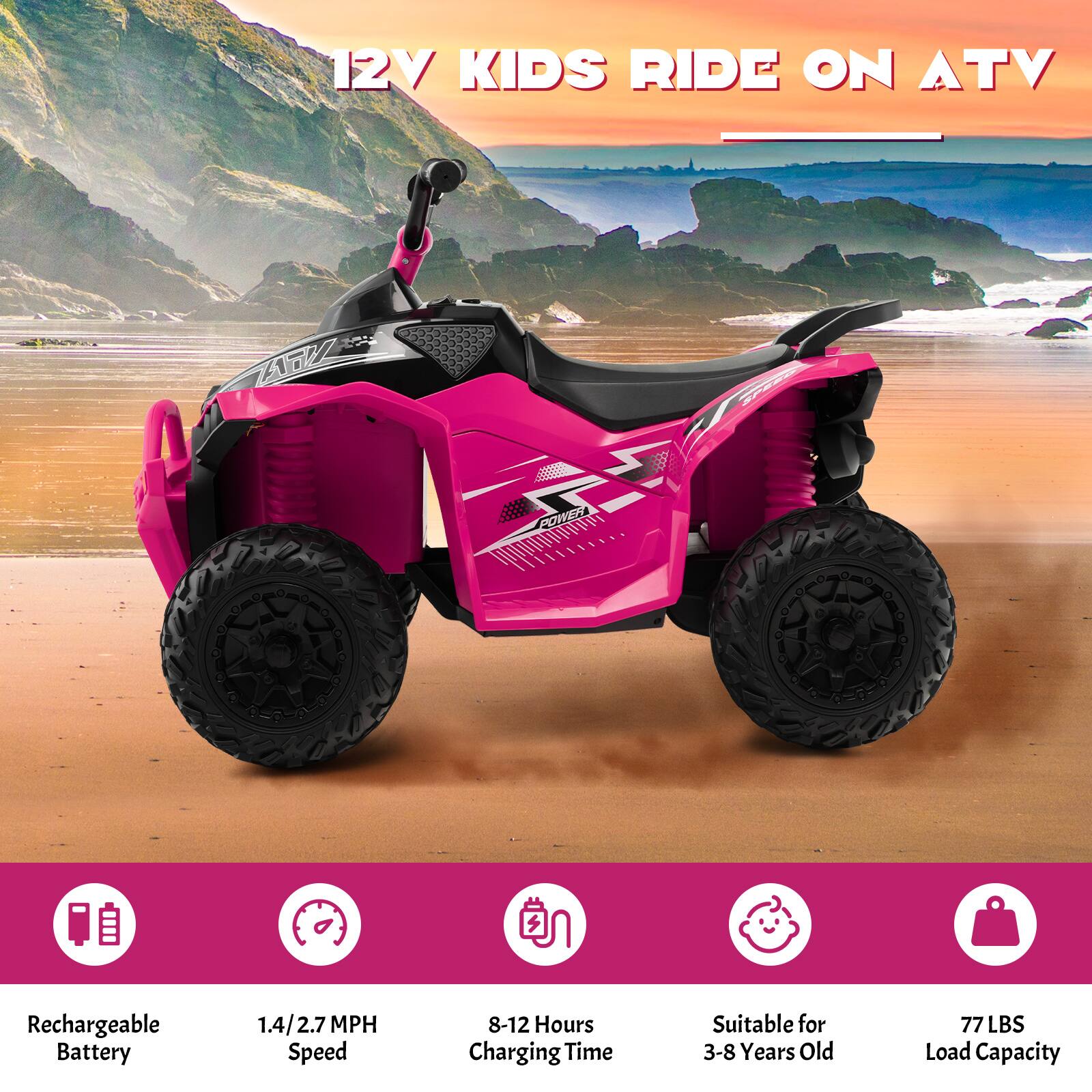 12V KIDS RIDE ON ATV

- Rechargeable Battery
- 1.4/2.7 MPH Speed
- 8-12 Hours Charging Time
- Suitable for 3-8 Years Old
- 77 LBS Load Capacity