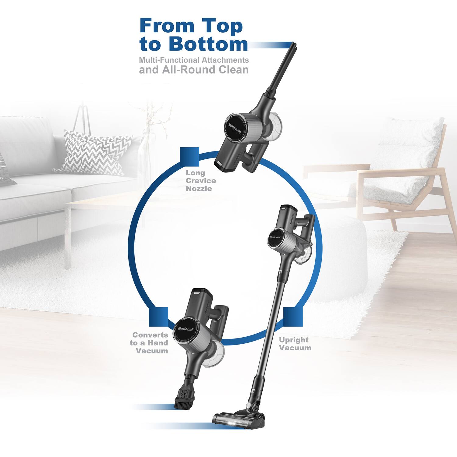 From Top to Bottom  
Multi-Functional Attachments and All-Round Clean  

- Long Crevice Nozzle  
- Converts to a Hand Vacuum  
- Upright Vacuum