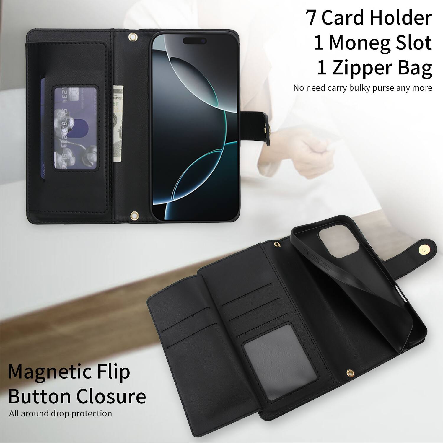 7 Card Holder  
1 Money Slot  
1 Zipper Bag  

No need carry bulky purse any more  

Magnetic Flip Button Closure  

All around drop protection