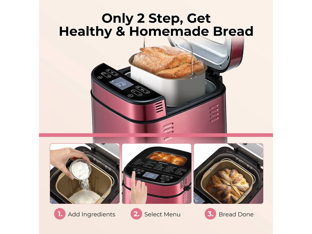 Only 2 Step, Get Healthy & Homemade Bread

DO THE 2:40

1. Add Ingredients
2. Select Menu
3. Bread Done