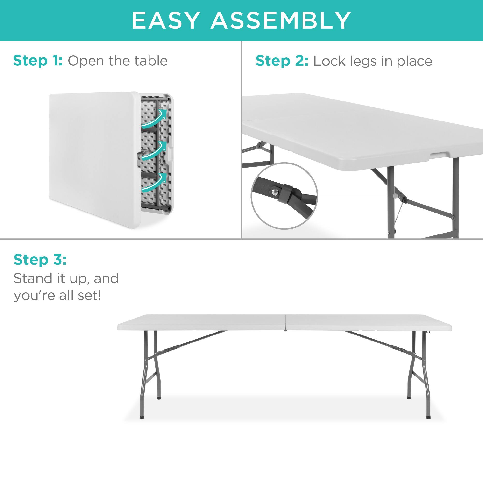 EASY ASSEMBLY

Step 1: Open the table

Step 2: Lock legs in place

Step 3: Stand it up, and you're all set!