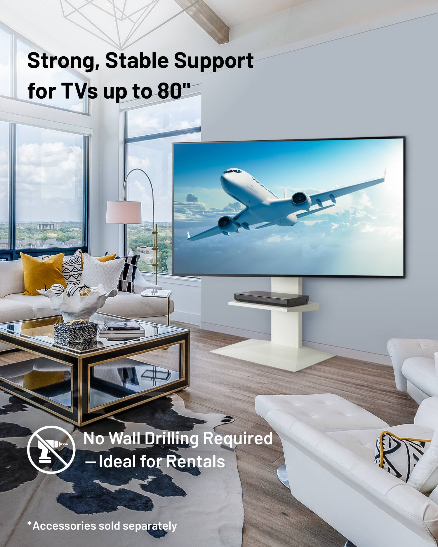 Strong, Stable Support for TVs up to 80"  
No Wall Drilling Required - Ideal for Rentals  
*Accessories sold separately