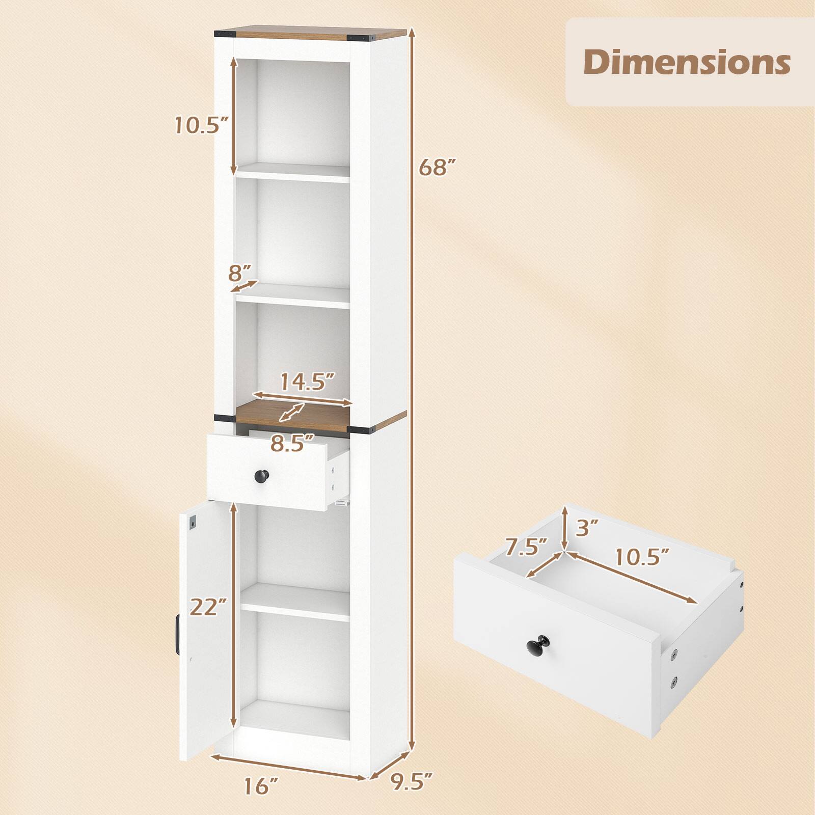 Dimensions:  
- Height: 68"  
- Width: 16"  
- Depth: 9.5"  
- Shelf 1: 10.5" (height) x 14.5" (depth)  
- Shelf 2: 8" (height) x 14.5" (depth)  
- Shelf 3: 8.5" (height) x 14.5" (depth)  
- Drawer: 10.5" (width) x 7.5" (depth) x 3" (height)  
- Door: 22" (height) x 16" (width)