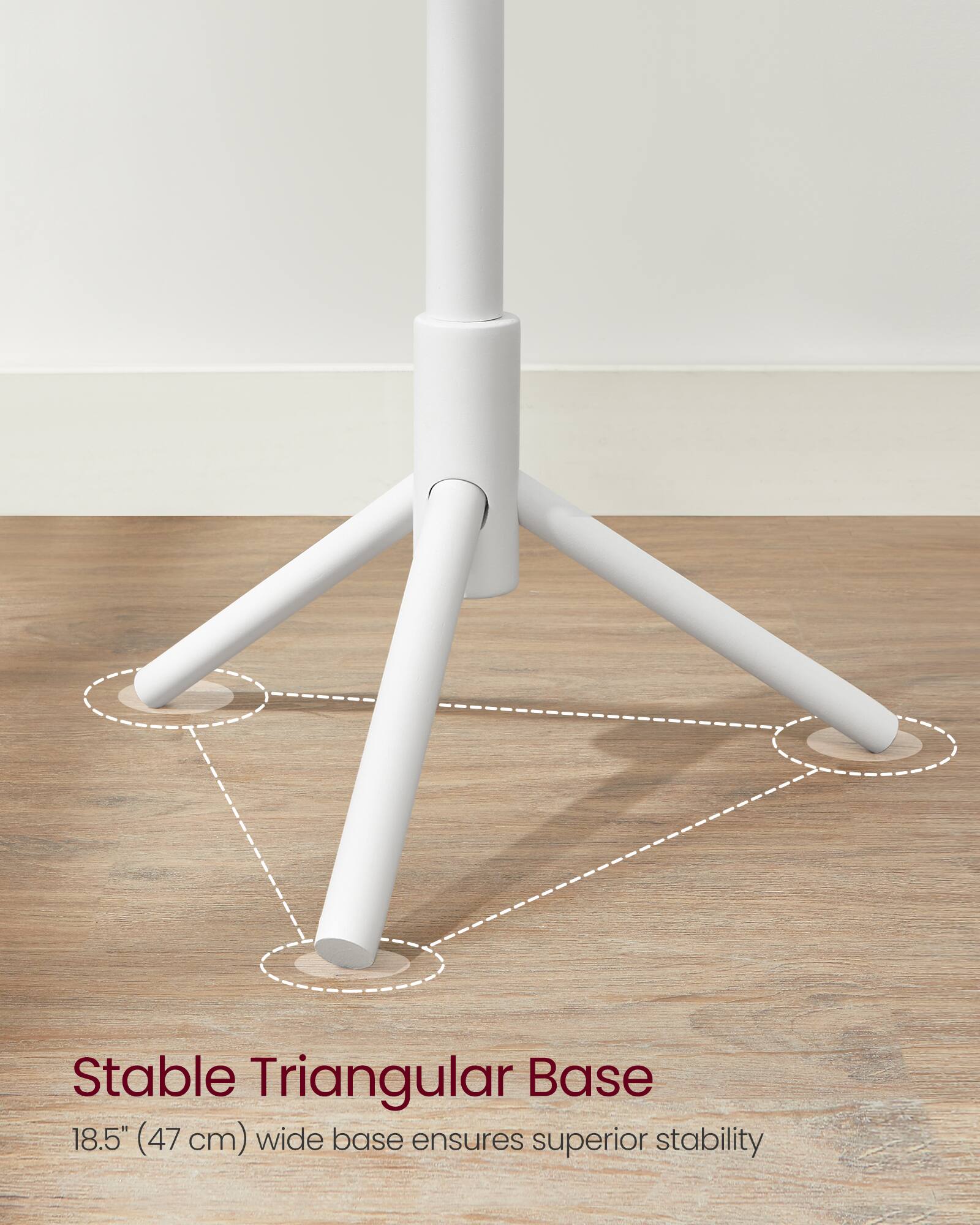 Stable Triangular Base  
18.5" (47 cm) wide base ensures superior stability