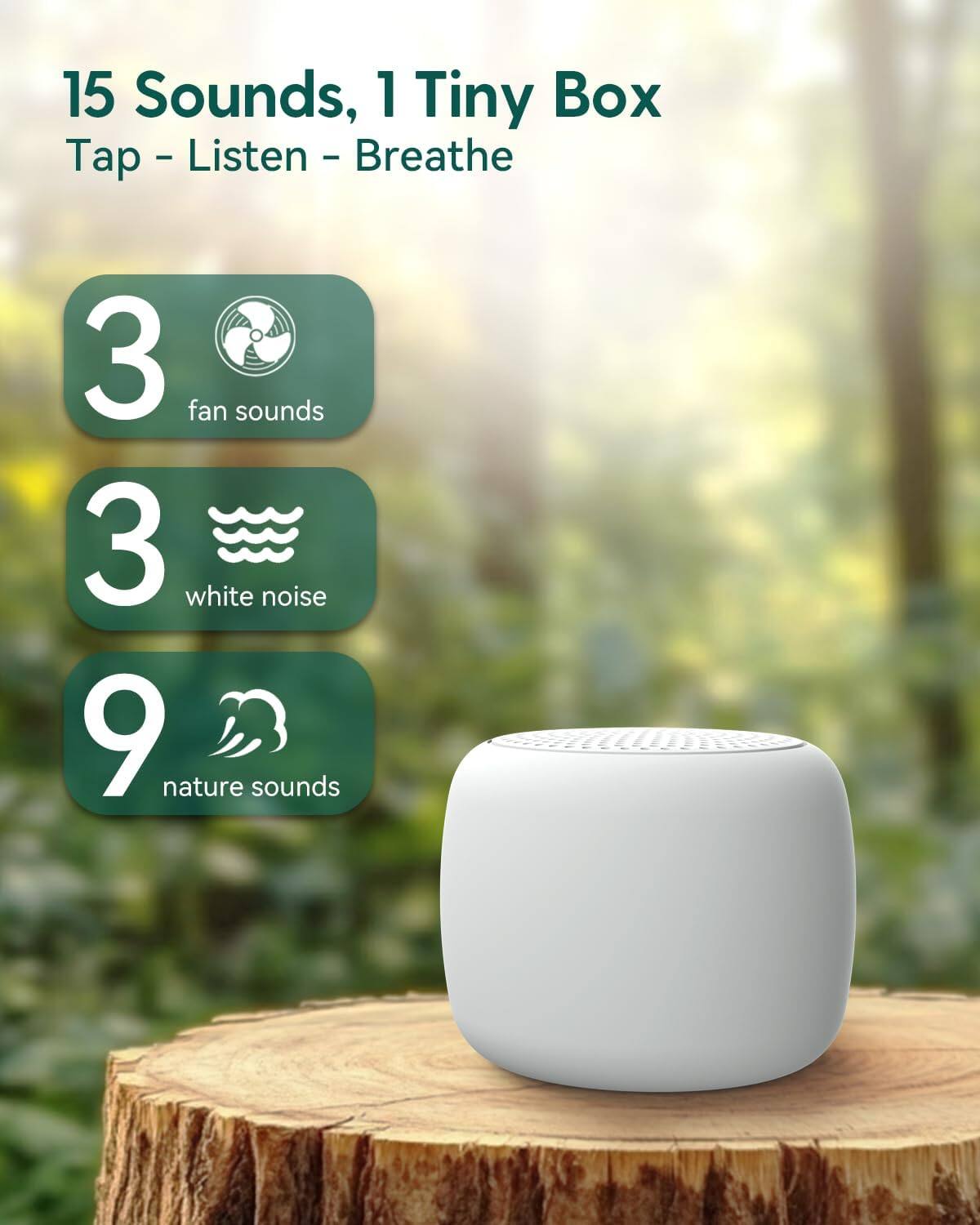 15 Sounds, 1 Tiny Box  
Tap - Listen - Breathe  

3 fan sounds  
3 white noise  
9 nature sounds