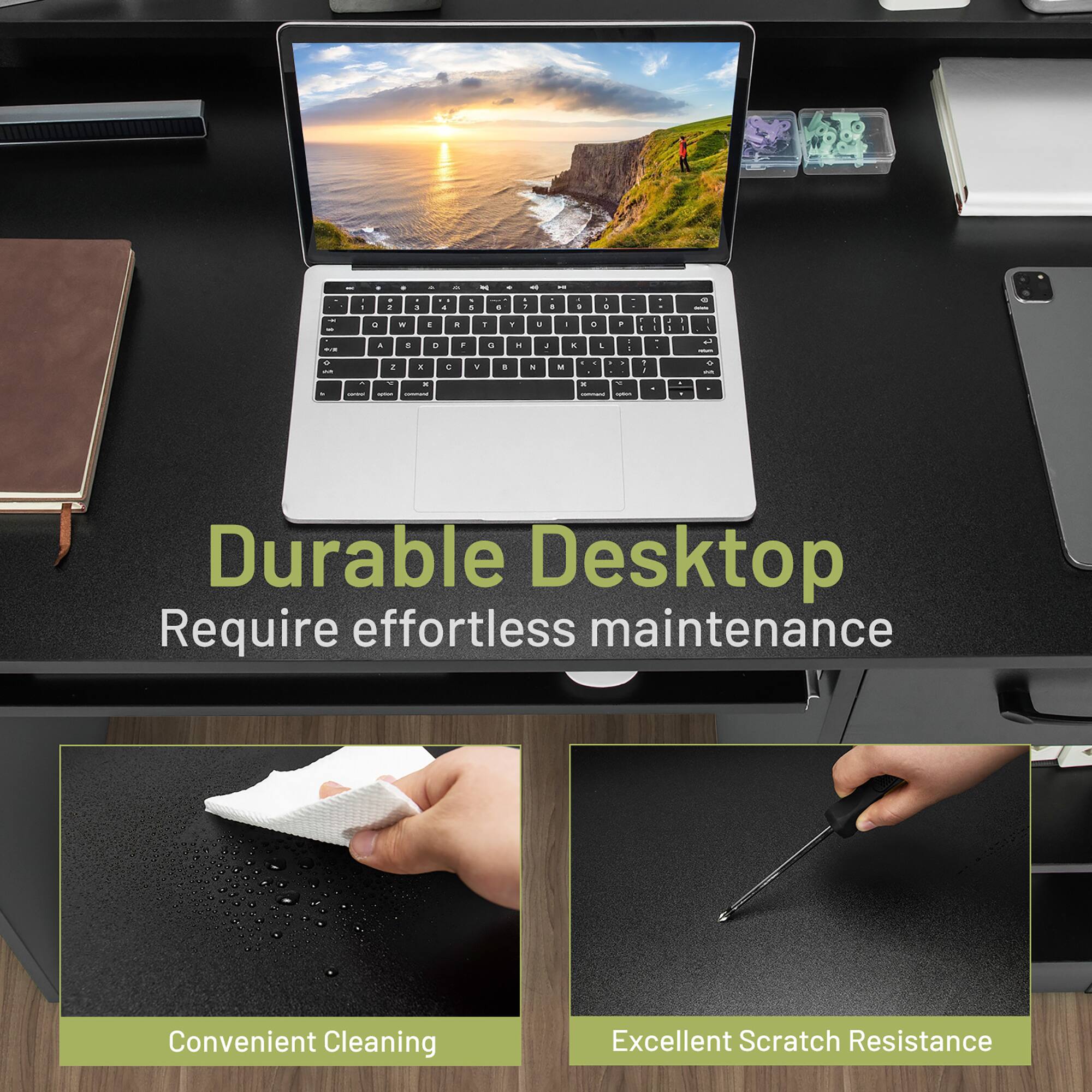 Durable Desktop Require effortless maintenance
Convenient Cleaning
Excellent Scratch Resistance