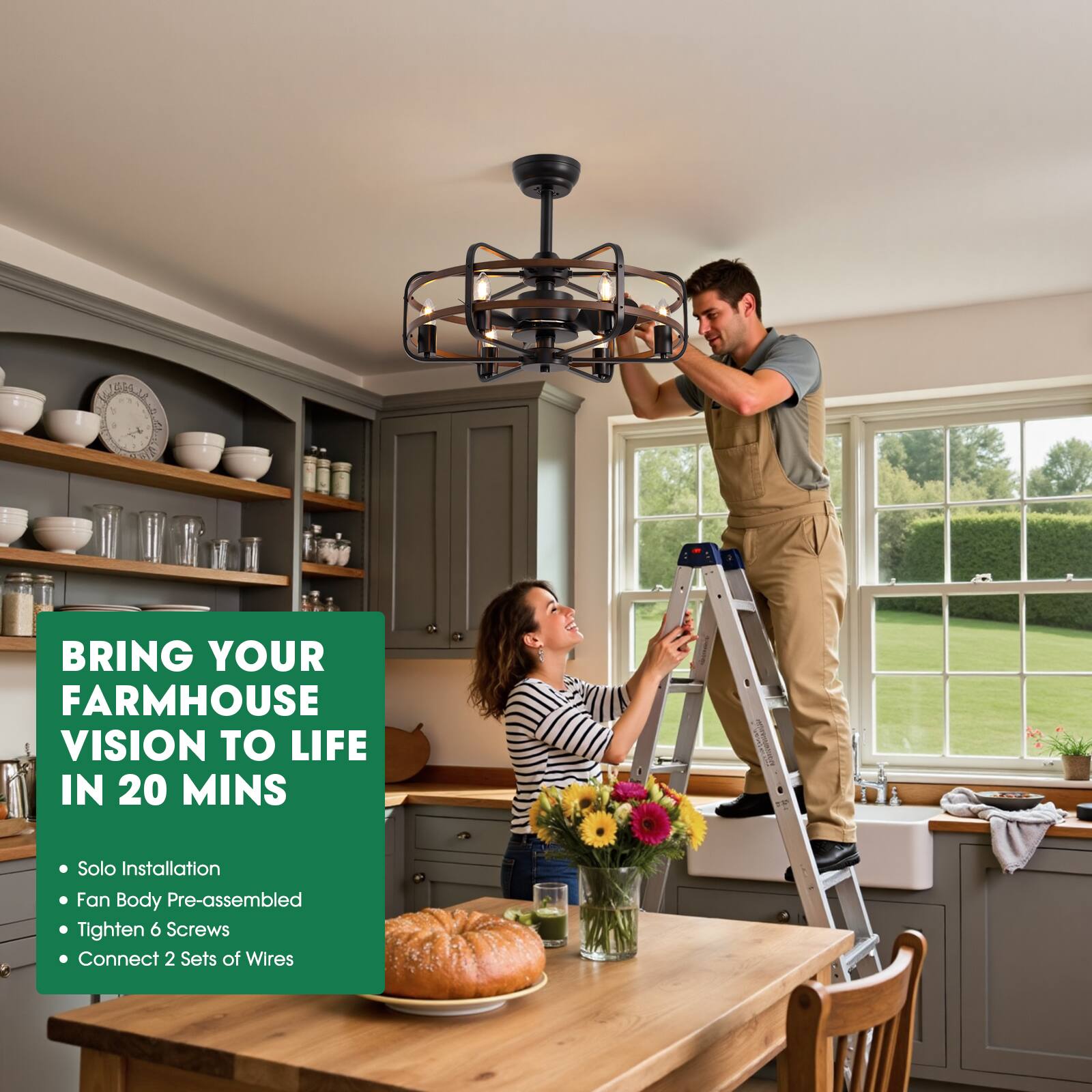 BRING YOUR FARMHOUSE VISION TO LIFE IN 20 MINS

- Solo Installation
- Fan Body Pre-assembled
- Tighten 6 Screws
- Connect 2 Sets of Wires