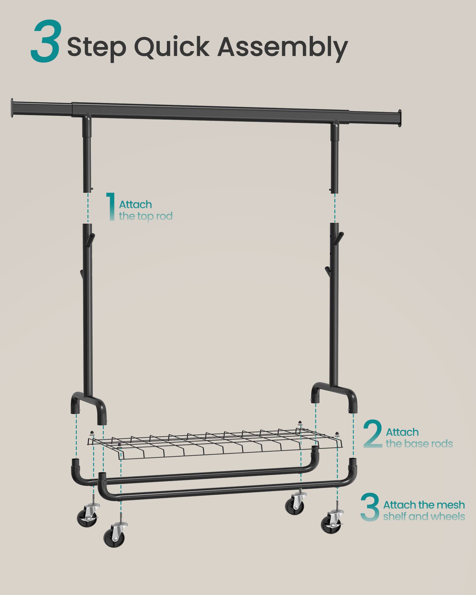3 Step Quick Assembly  
1. Attach the top rod  
2. Attach the base rods  
3. Attach the mesh shelf and wheels