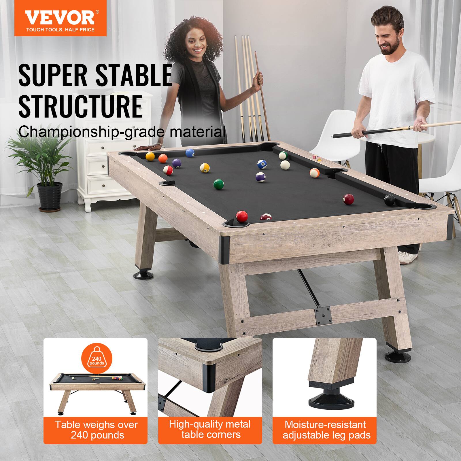 VEVOR TOUGH TOOLS. HALF PRICE
SUPER STABLE STRUCTURE
Championship-grade material
Table weighs over 240 pounds
High-quality metal table corners
Moisture-resistant adjustable leg pads