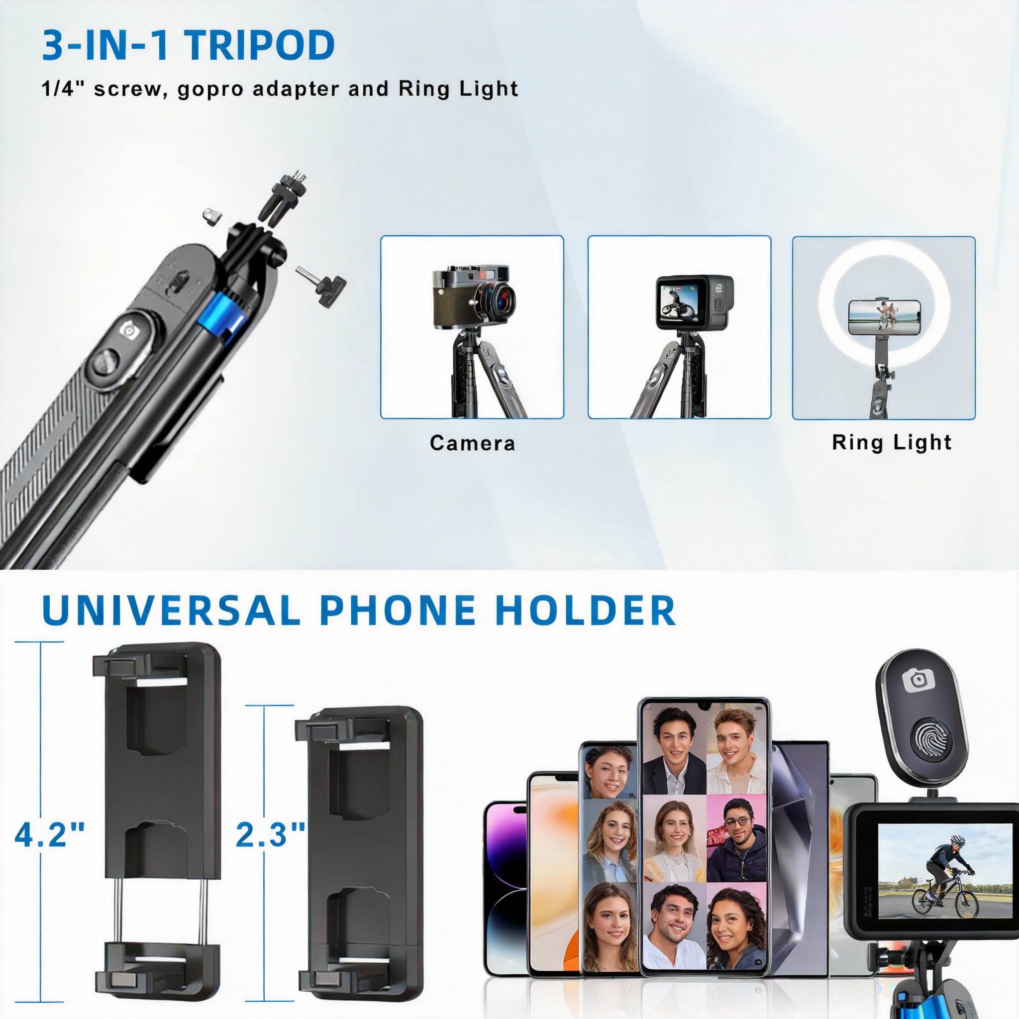3-IN-1 TRIPOD  
1/4" screw, gopro adapter and Ring Light  

UNIVERSAL PHONE HOLDER  
4.2" 2.3"