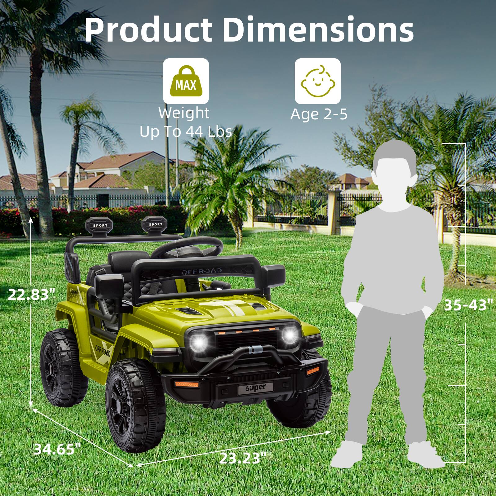 Product Dimensions

- MAX Weight Up To 44 Lbs
- Age 2-5

Dimensions:
- 22.83" (height)
- 34.65" (length)
- 23.23" (width)
- 35-43" (height of a child silhouette)