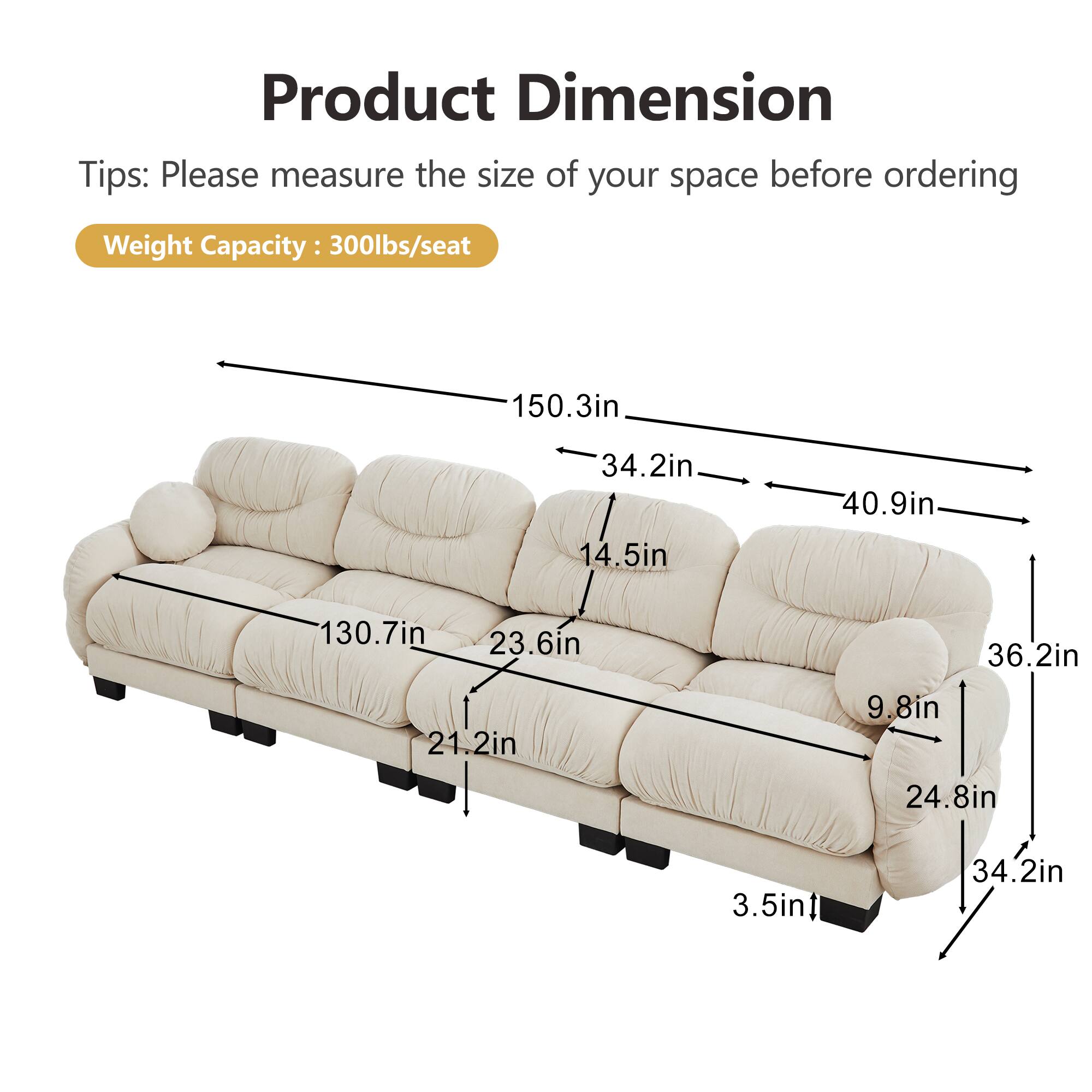 Product Dimension Tips: Please measure the size of your space before ordering  
Weight Capacity: 300lbs/seat  

150.3in  
34.2in  
40.9in  
14.5in  
130.7in  
23.6in  
36.2in  
21.2in  
9.8in  
24.8in  
3.5in  
34.2in