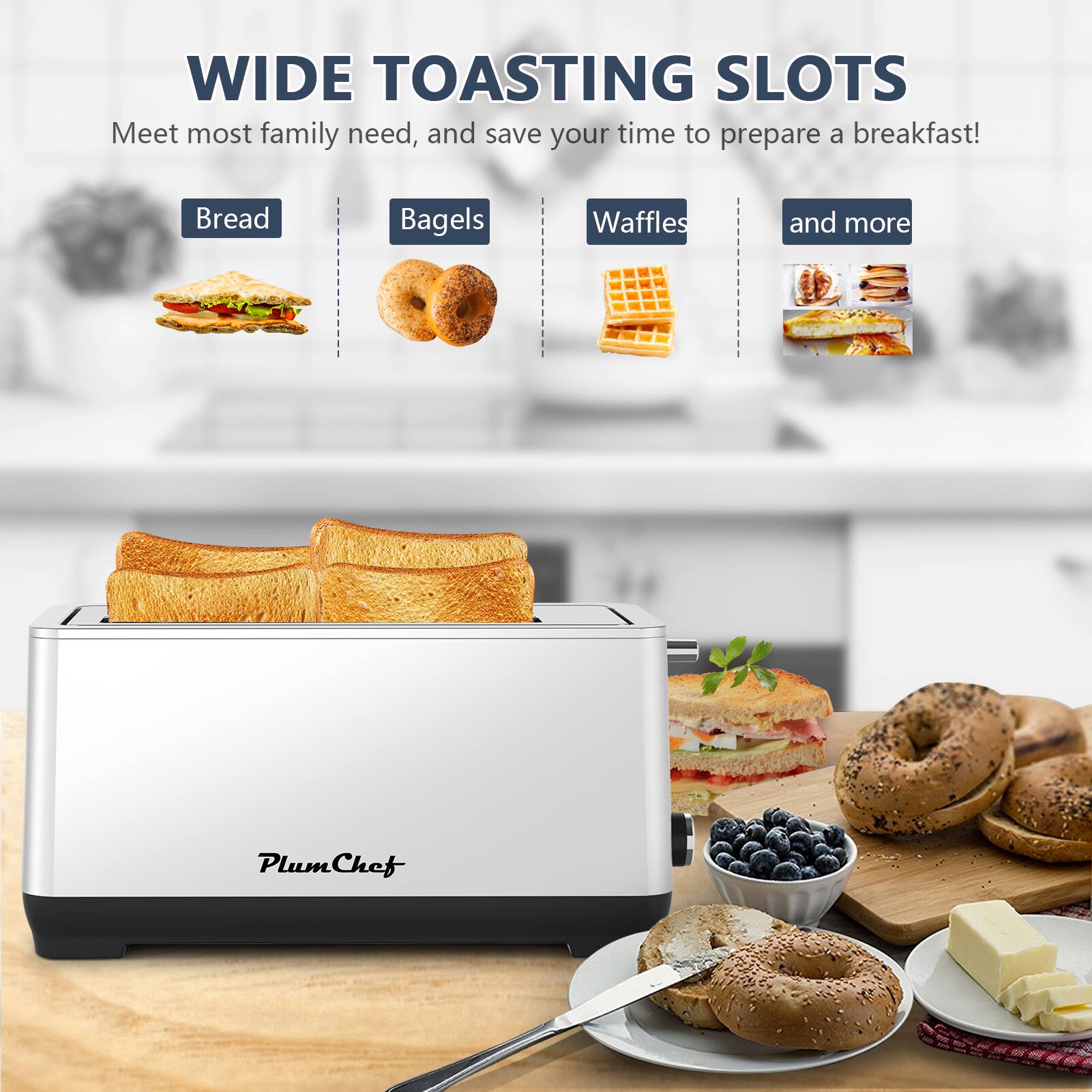 WIDE TOASTING SLOTS  
Meet most family needs, and save your time to prepare a breakfast!  
Bread  
Bagels  
Waffles  
and more  

PlumChef