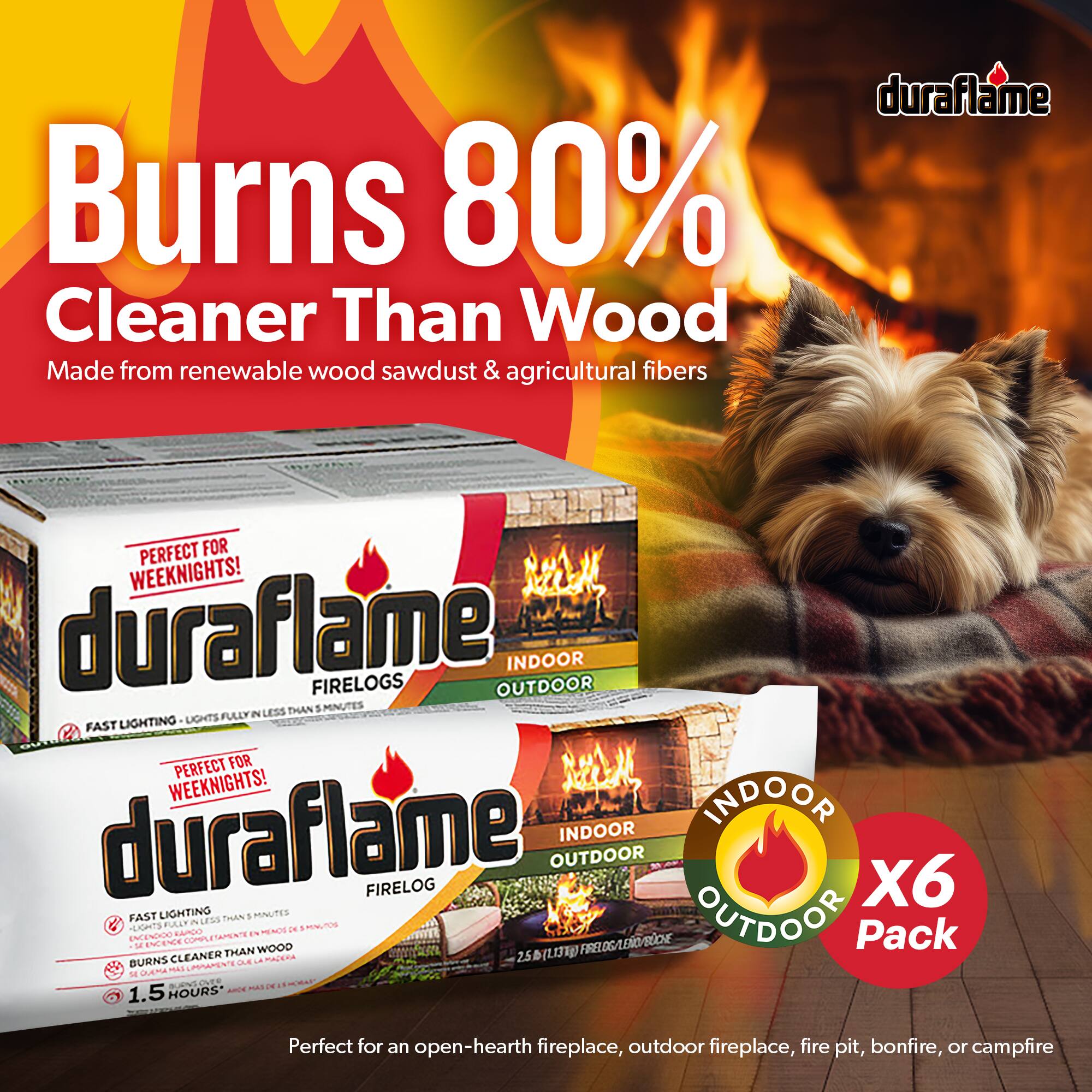 Burns 80% Cleaner Than Wood  
Made from renewable wood sawdust & agricultural fibers  

duraflame FIRELOGS  
INDOOR OUTDOOR  
FAST LIGHTING - LIGHTS FULLY IN LESS THAN 5 MINUTES  

duraflame FIRELOG  
INDOOR OUTDOOR  
FAST LIGHTING - LIGHTS FULLY IN LESS THAN 5 MINUTES  

Perfect for an open-hearth fireplace, outdoor fireplace, fire pit, bonfire, or campfire  

X6 Pack