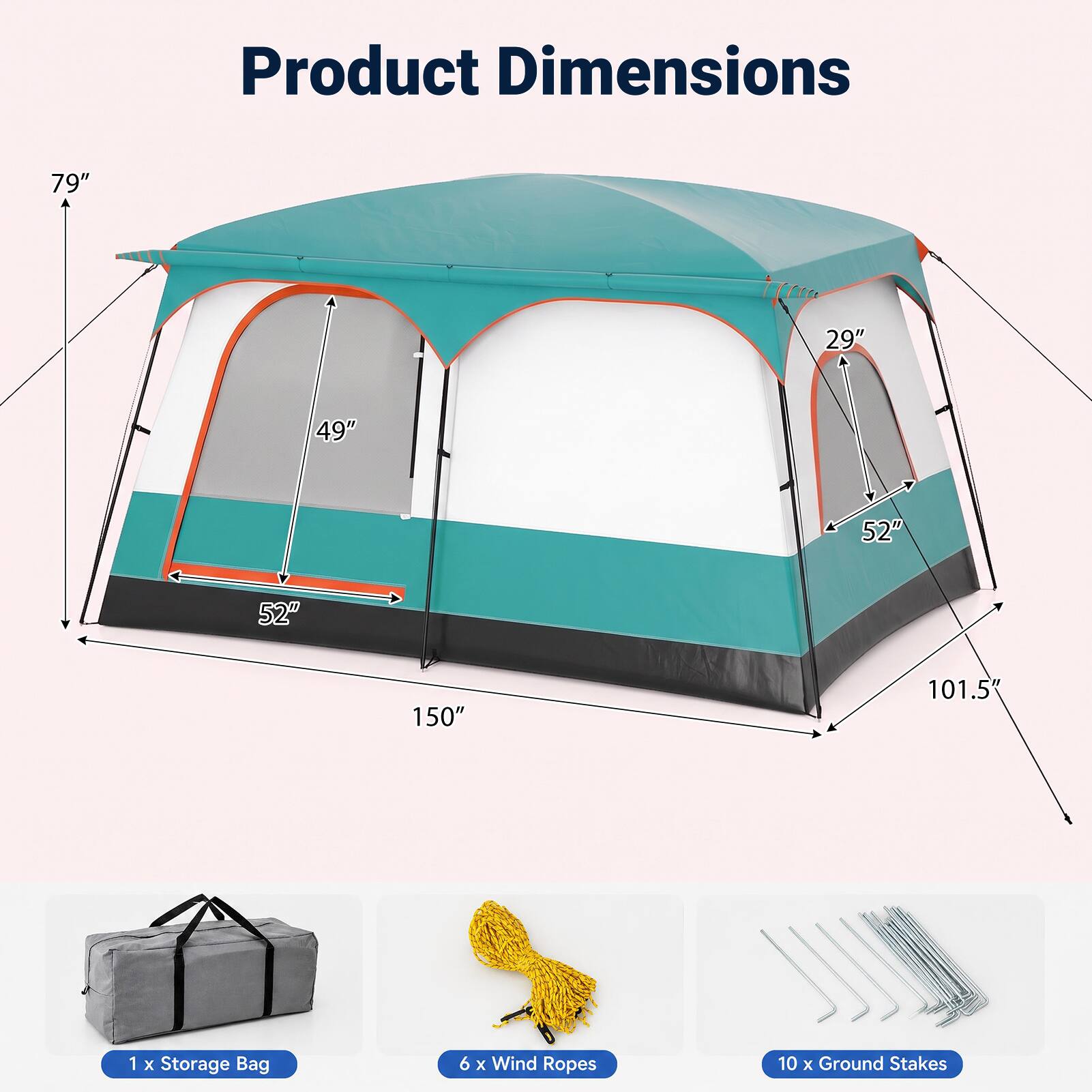 Product Dimensions
79"
29"
49"
52"
52"
150"
101.5"

1 X Storage Bag
6 X Wind Ropes
10 X Ground Stakes