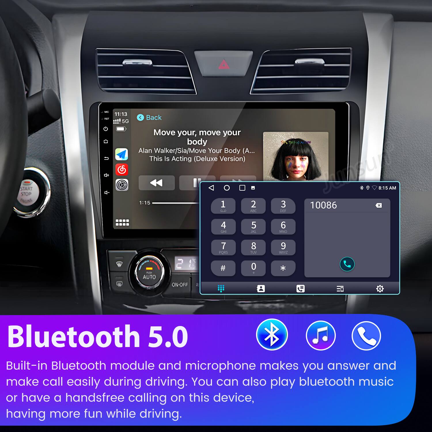 START STOP

11:13 ... 5G C Back Move your, move your body Alan Walker/Sia/Move Your Body (A... This Is Acting (Deluxe Version) 1:15

1 2 : ADK 4 5 UE JAL unsur . 8:15 AM 3 10086 OF 6 MNO - AUTO 2 ON-OFF 7 POKS # 8 TUV 0 9 HOXXZ

Bluetooth 5.0

Built-in Bluetooth module and microphone makes you answer and make call easily during driving. You can also play bluetooth music or have a handsfree calling on this device, having more fun while driving.