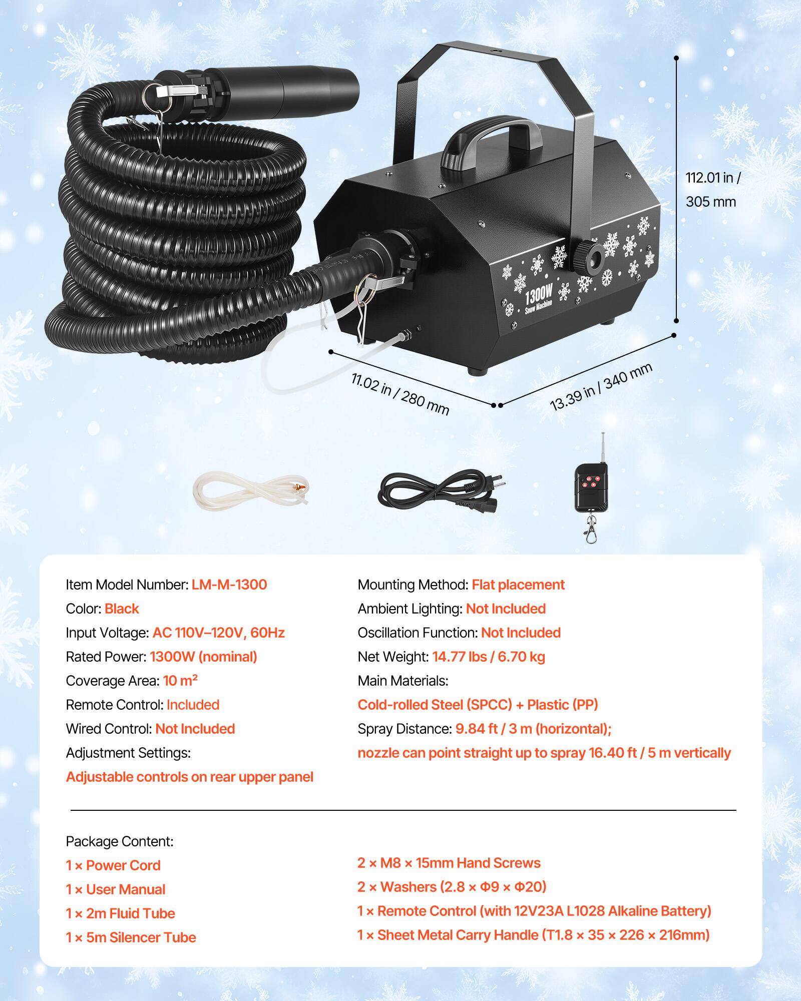 112.01 in / 305 mm  
1300W  
11.02 in / 280 mm  
340 mm / 13.39 in  

Item Model Number: LM-M-1300  
Color: Black  
Input Voltage: AC 110V-120V, 60Hz  
Rated Power: 1300W (nominal)  
Coverage Area: 10 m²  
Remote Control: Included  
Wired Control: Not Included  
Adjustment Settings: Adjustable controls on rear upper panel  
Mounting Method: Flat placement  
Ambient Lighting: Not Included  
Oscillation Function: Not Included  
Net Weight: 14.77 lbs / 6.70 kg  
Main Materials: Cold-rolled Steel (SPCC) Plastic (PP)  
Spray Distance: 9.84 m (horizontal); nozzle can point straight up to spray 16.40 ft / 5 m vertically  

Package Content:  
1 x Power Cord  
1 x User Manual  
1 x 2m Fluid Tube  
1 x 5m Silencer Tube  
2 x M8 x 15