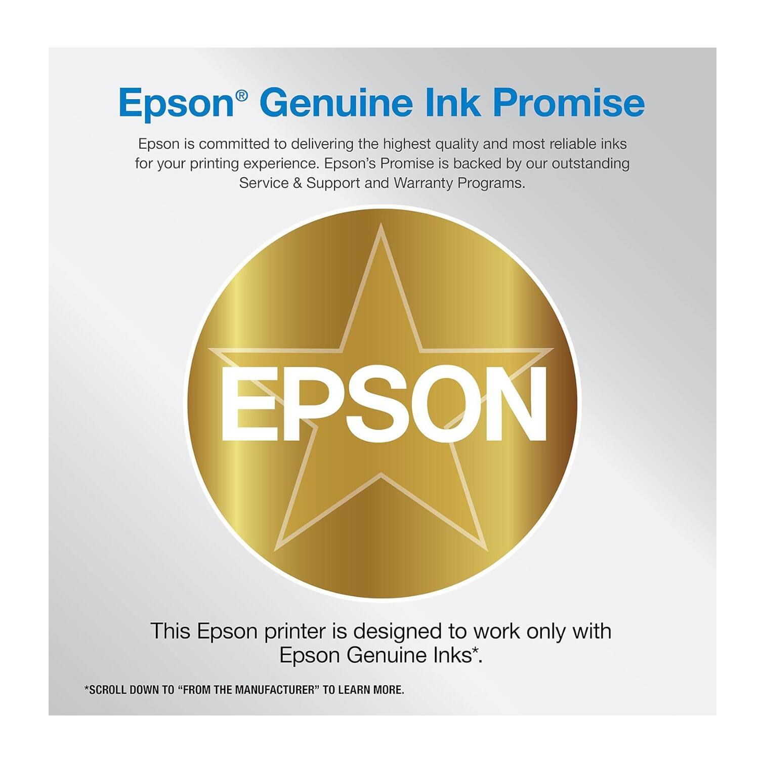 Epson® Genuine Ink Promise

Epson is committed to delivering the highest quality and most reliable inks for your printing experience. Epson's Promise is backed by our outstanding Service & Support and Warranty Programs.

This Epson printer is designed to work only with Epson Genuine Inks*.

*SCROLL DOWN TO "FROM THE MANUFACTURER" TO LEARN MORE.