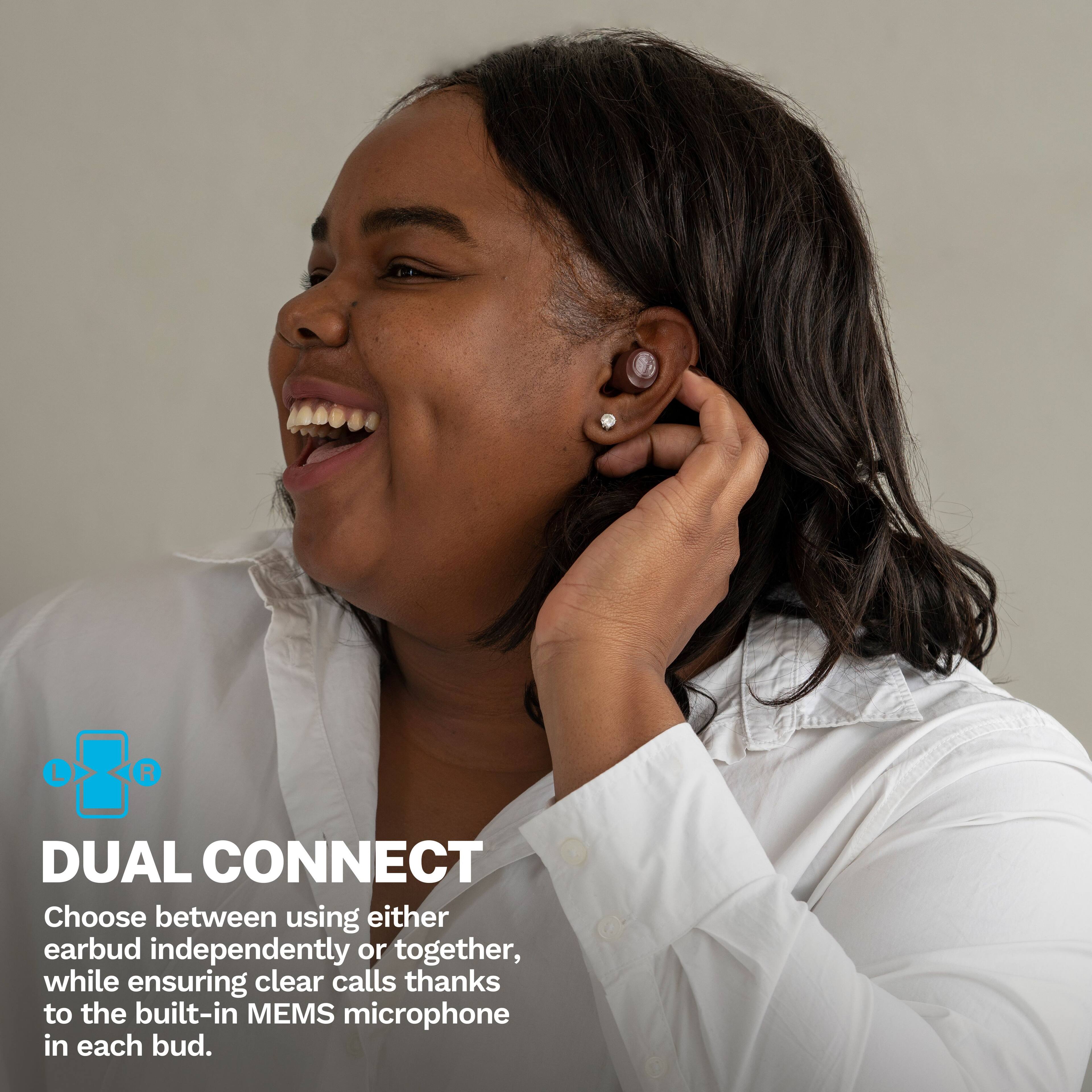 DUAL CONNECT  
Choose between using either earbud independently or together, while ensuring clear calls thanks to the built-in MEMS microphone in each bud.