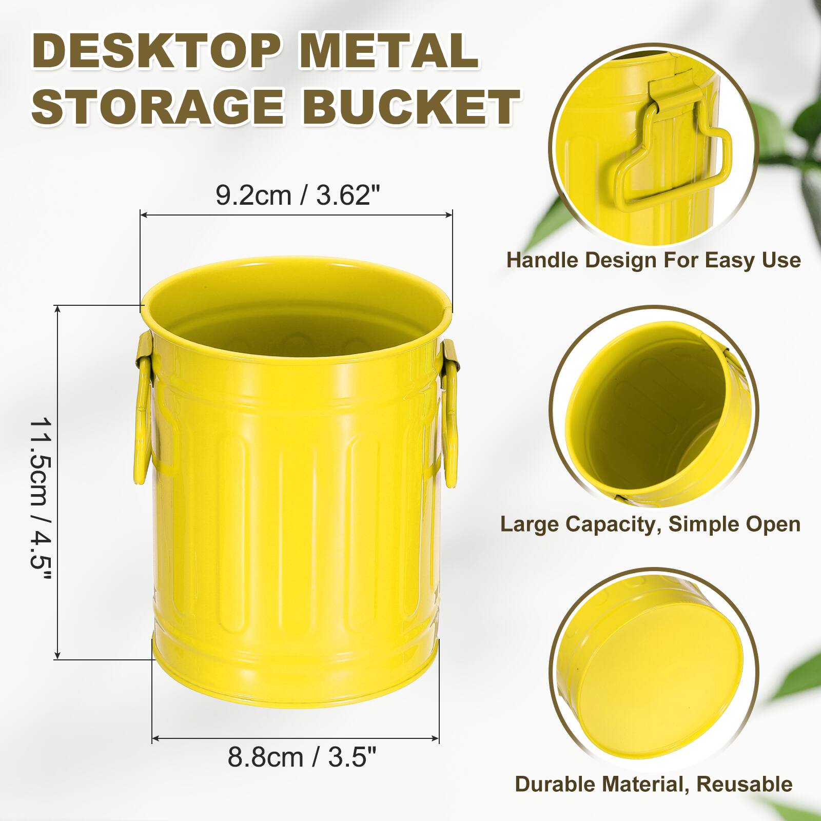 DESKTOP METAL STORAGE BUCKET  
9.2cm / 3.62"  
Handle Design For Easy Use  
11.5cm / 4.5"  
Large Capacity, Simple Open  
8.8cm / 3.5"  
Durable Material, Reusable