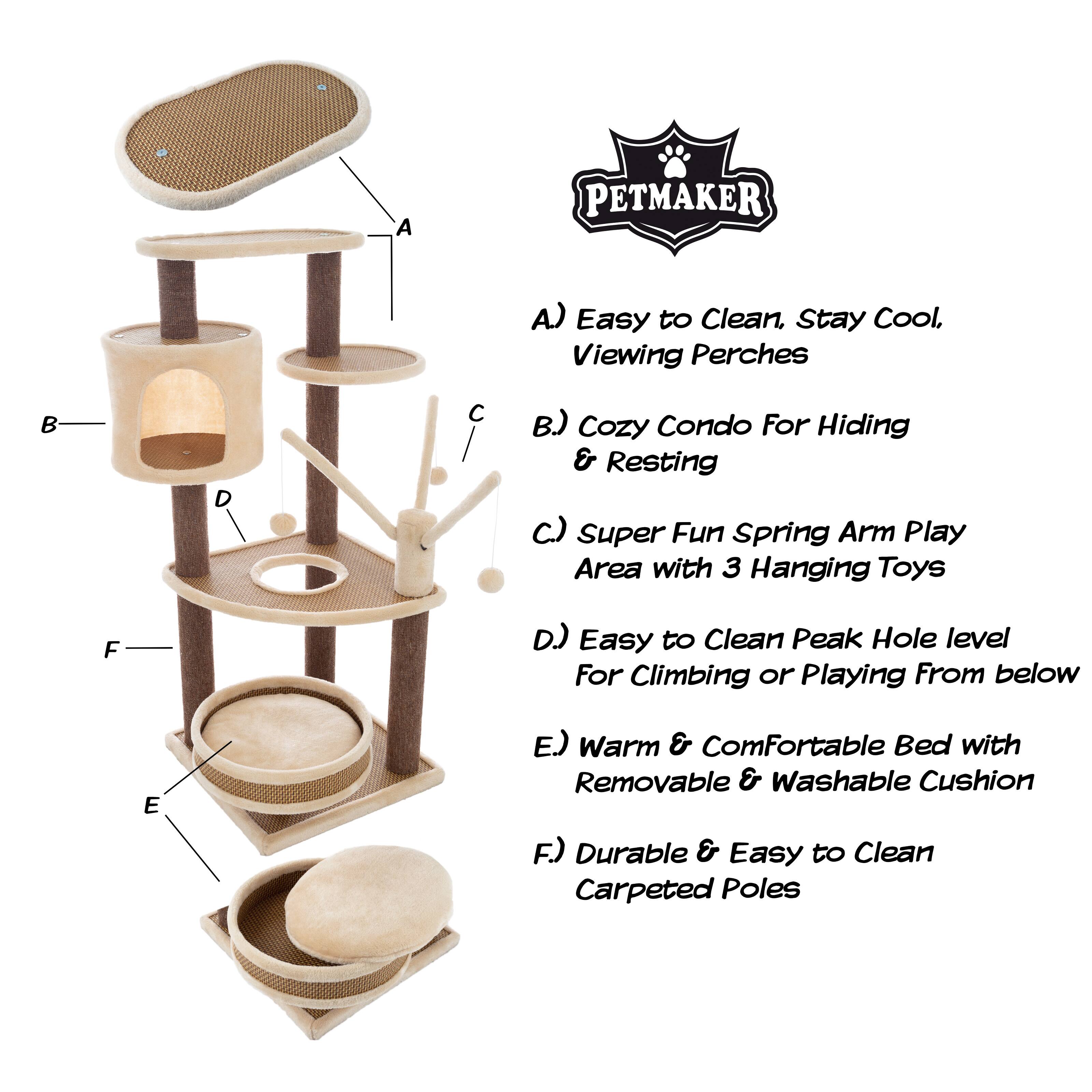 A PETMAKER  
A) Easy to Clean, Stay Cool, Viewing Perches  
B) Cozy Condo For Hiding & Resting  
C) Super Fun Spring Arm Play Area with 3 Hanging Toys  
D) Easy to Clean Peak Hole level For Climbing or Playing From below  
E) Warm & Comfortable Bed with Removable & Washable Cushion  
F) Durable & Easy to Clean Carpeted Poles