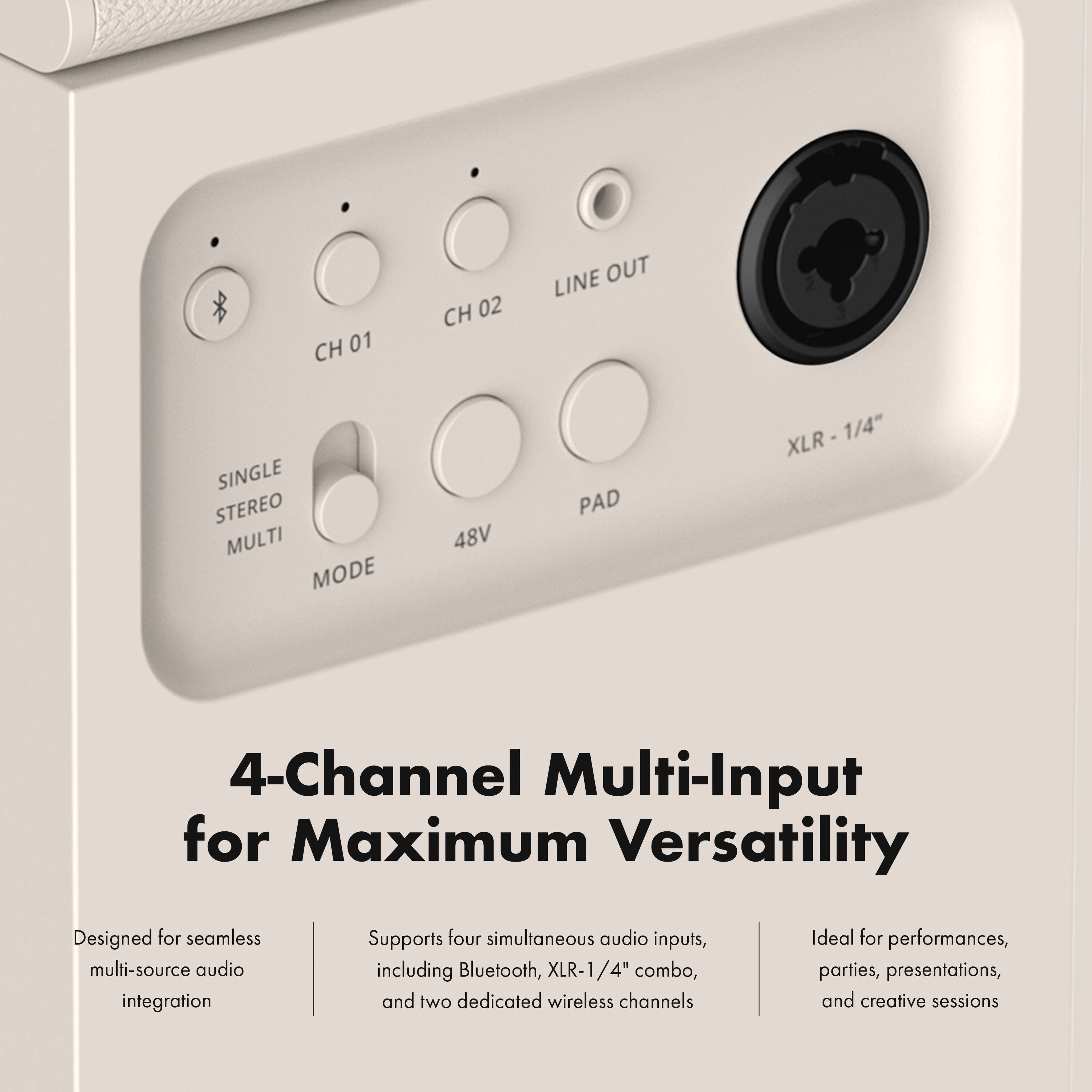 CH 01 SINGLE STEREO MULTI MODE  
CH 02 48V  
LINE OUT PAD  
XLR-1/4" XLR  
4-Channel Multi-Input for Maximum Versatility  
Designed for seamless multi-source audio integration  
Supports four simultaneous audio inputs, including Bluetooth, XLR-1/4" combo, and two dedicated wireless channels  
Ideal for performances, parties, presentations, and creative sessions