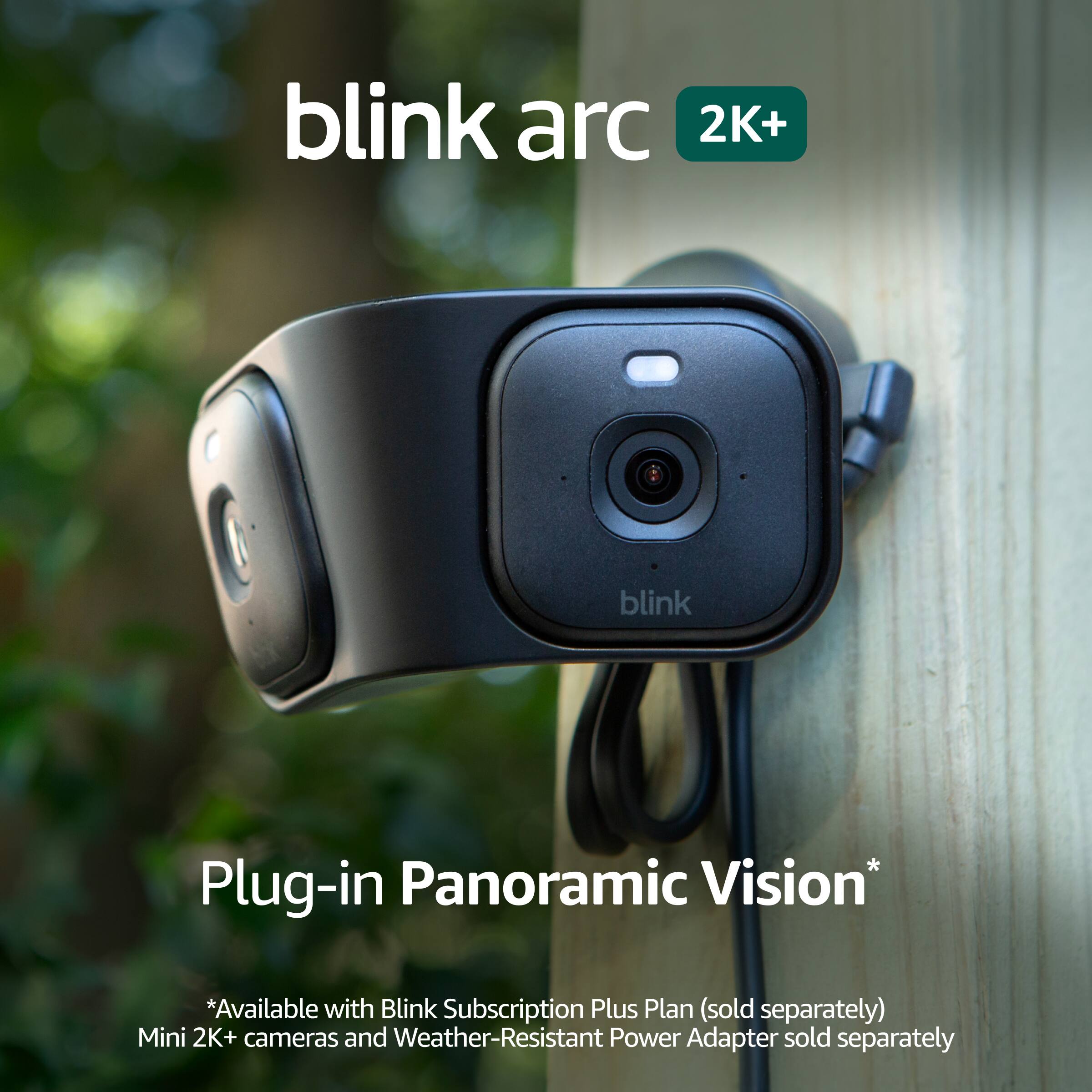 blink arc 2K+  
Plug-in Panoramic Vision*  
*Available with Blink Subscription Plus Plan (sold separately)  
Mini 2K+ cameras and Weather-Resistant Power Adapter sold separately