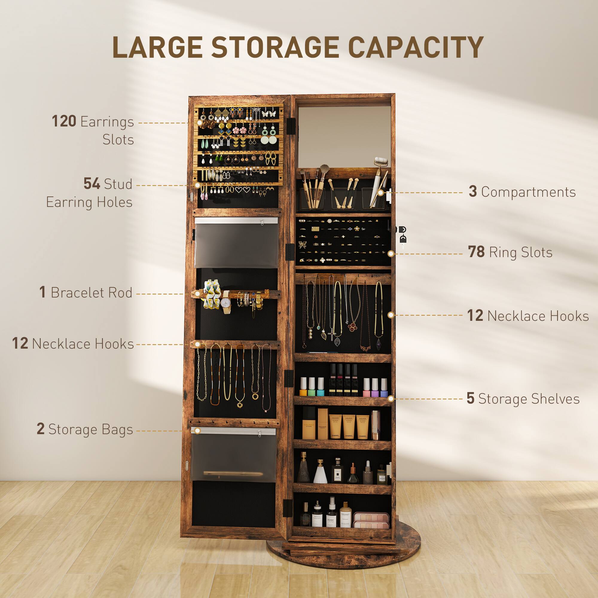 LARGE STORAGE CAPACITY

120 Earrings Slots
54 Stud Earring Holes
3 Compartments
78 Ring Slots
1 Bracelet Rod
12 Necklace Hooks
12 Necklace Hooks
5 Storage Shelves
2 Storage Bags