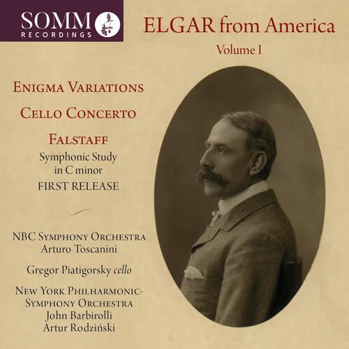 SOMM RECORDINGS

ELGAR from America  
Volume I

ENIGMA VARIATIONS  
Cello Concerto  
FALSTAFF  
Symphonic Study in C minor  
FIRST RELEASE

NBC SYMPHONY ORCHESTRA  
Arturo Toscanini  
Gregor Piatigorsky cello

NEW YORK PHILHARMONIC- SYMPHONY ORCHESTRA  
John Barbirolli  
Artur Rodzinski