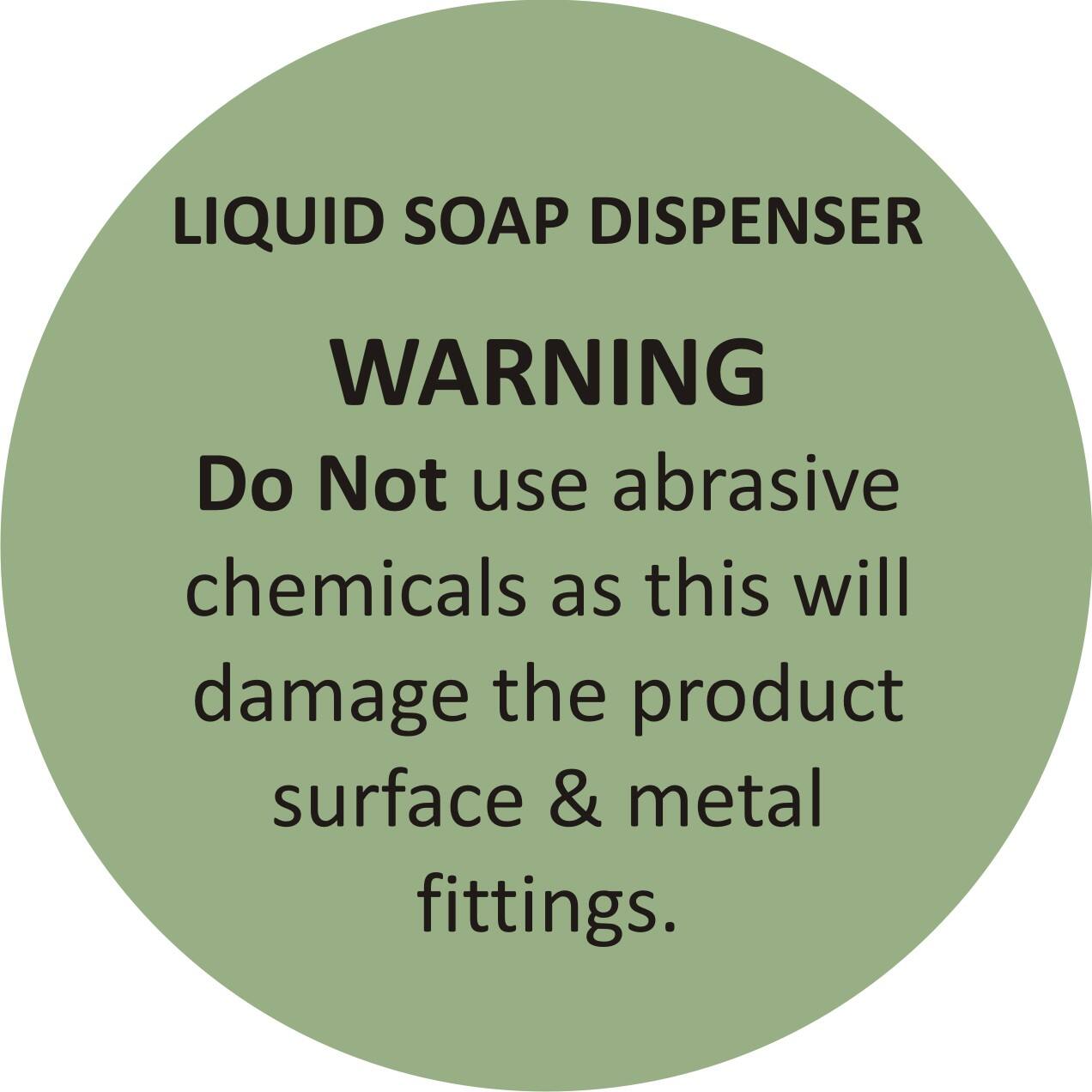 LIQUID SOAP DISPENSER

WARNING

Do Not use abrasive chemicals as this will damage the product surface & metal fittings.